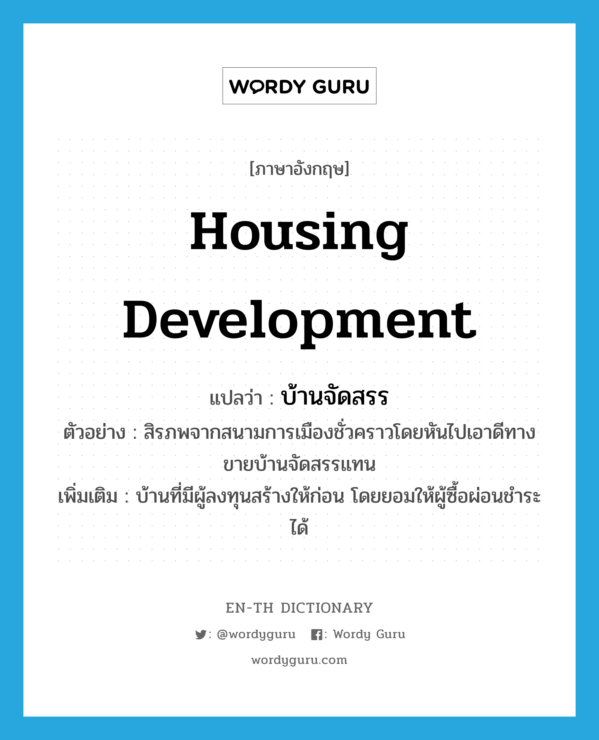 housing development แปลว่า?, คำศัพท์ภาษาอังกฤษ housing development แปลว่า บ้านจัดสรร ประเภท N ตัวอย่าง สิรภพจากสนามการเมืองชั่วคราวโดยหันไปเอาดีทางขายบ้านจัดสรรแทน เพิ่มเติม บ้านที่มีผู้ลงทุนสร้างให้ก่อน โดยยอมให้ผู้ซื้อผ่อนชำระได้ หมวด N