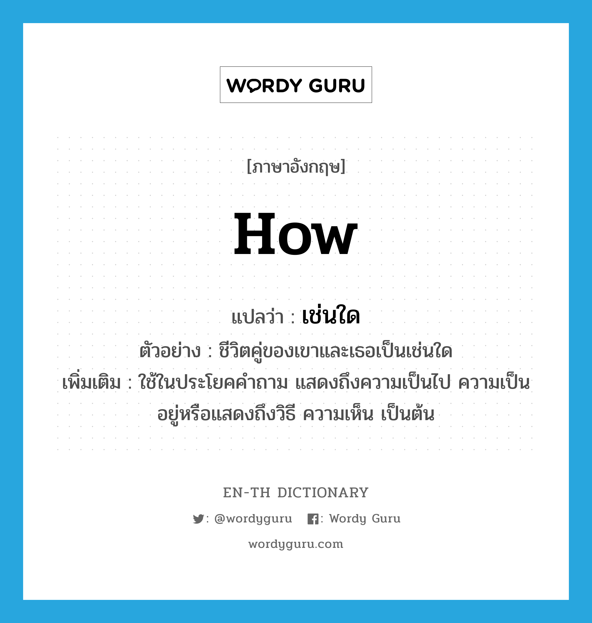 how แปลว่า?, คำศัพท์ภาษาอังกฤษ how แปลว่า เช่นใด ประเภท QUES ตัวอย่าง ชีวิตคู่ของเขาและเธอเป็นเช่นใด เพิ่มเติม ใช้ในประโยคคำถาม แสดงถึงความเป็นไป ความเป็นอยู่หรือแสดงถึงวิธี ความเห็น เป็นต้น หมวด QUES