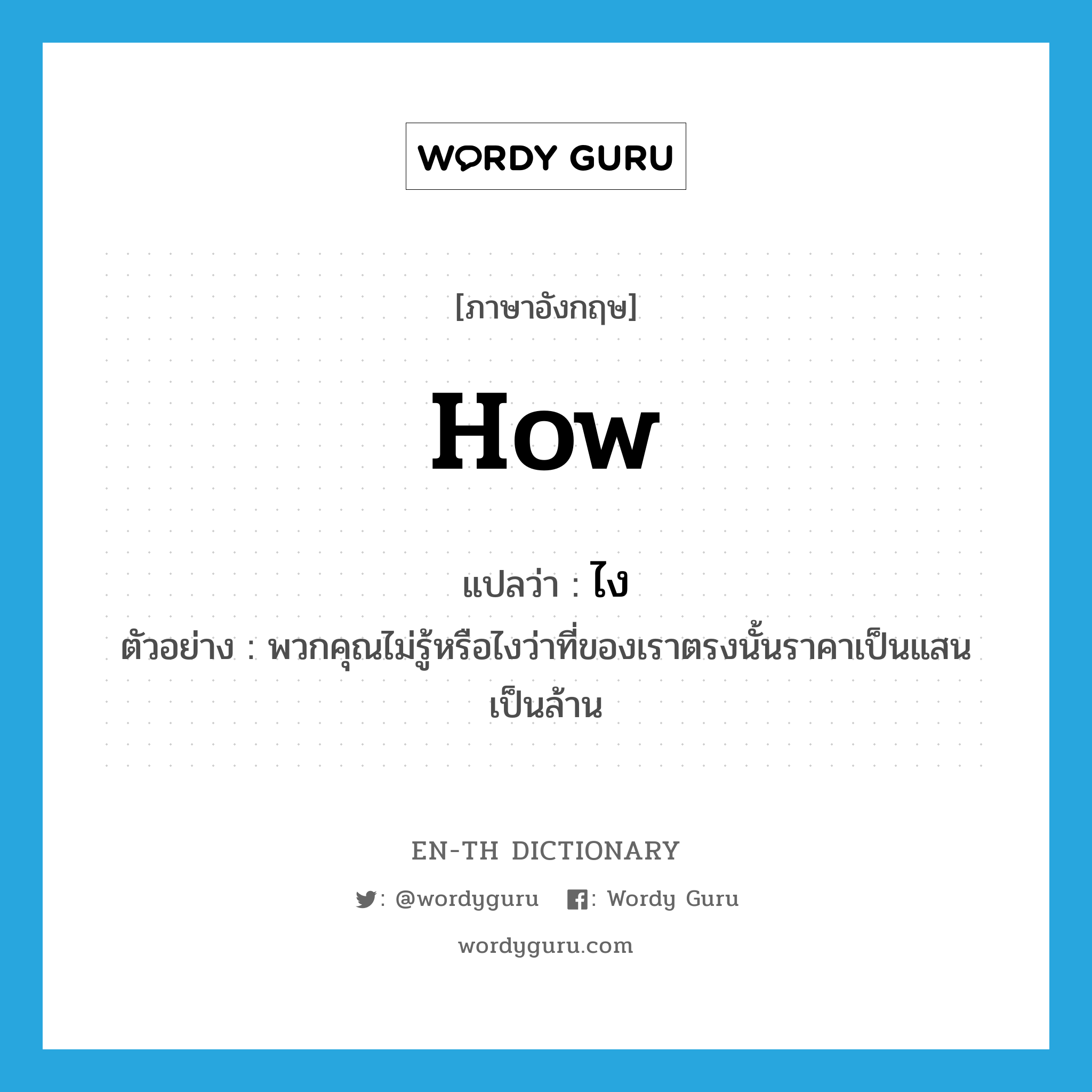 how แปลว่า?, คำศัพท์ภาษาอังกฤษ how แปลว่า ไง ประเภท ADV ตัวอย่าง พวกคุณไม่รู้หรือไงว่าที่ของเราตรงนั้นราคาเป็นแสนเป็นล้าน หมวด ADV