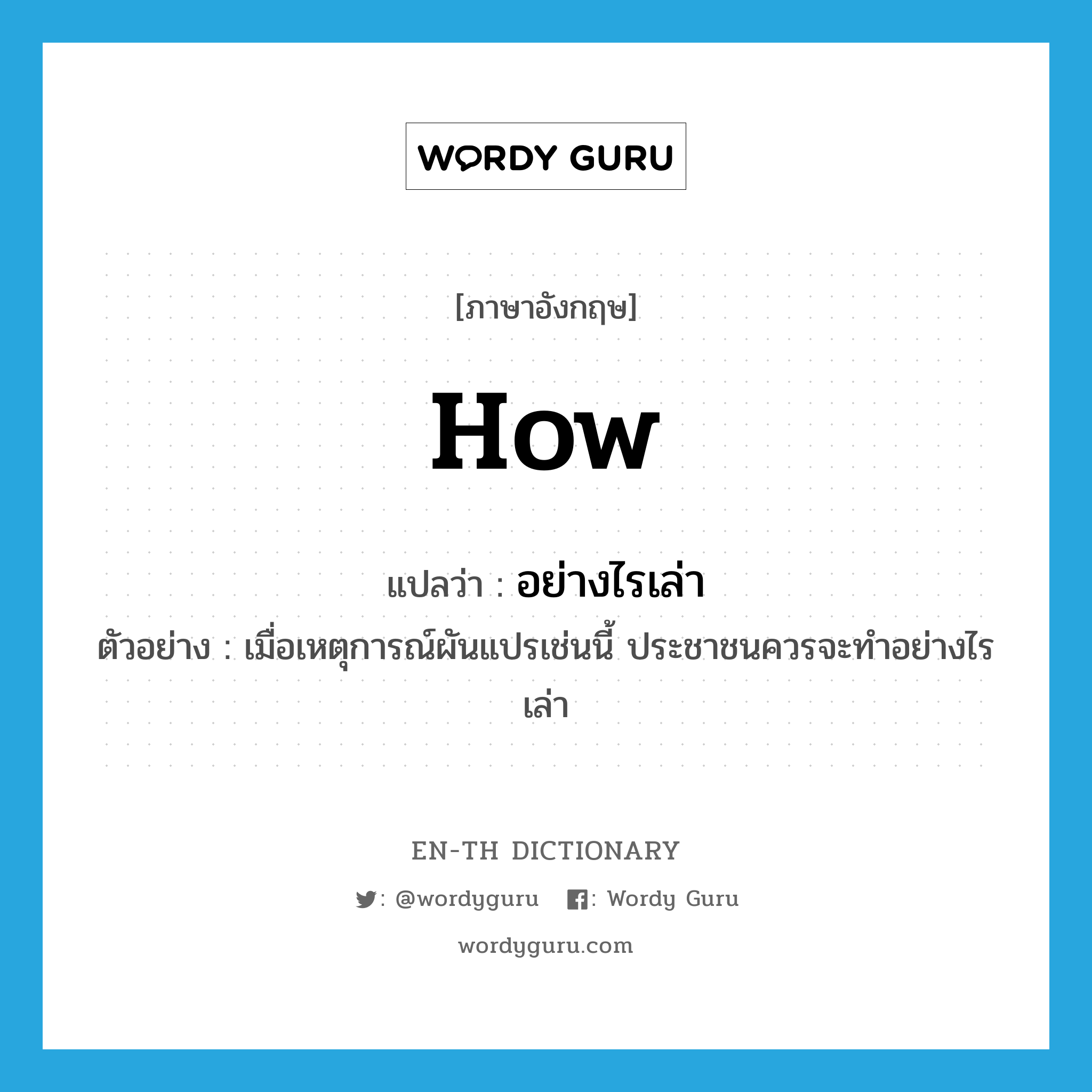 how แปลว่า?, คำศัพท์ภาษาอังกฤษ how แปลว่า อย่างไรเล่า ประเภท QUES ตัวอย่าง เมื่อเหตุการณ์ผันแปรเช่นนี้ ประชาชนควรจะทำอย่างไรเล่า หมวด QUES