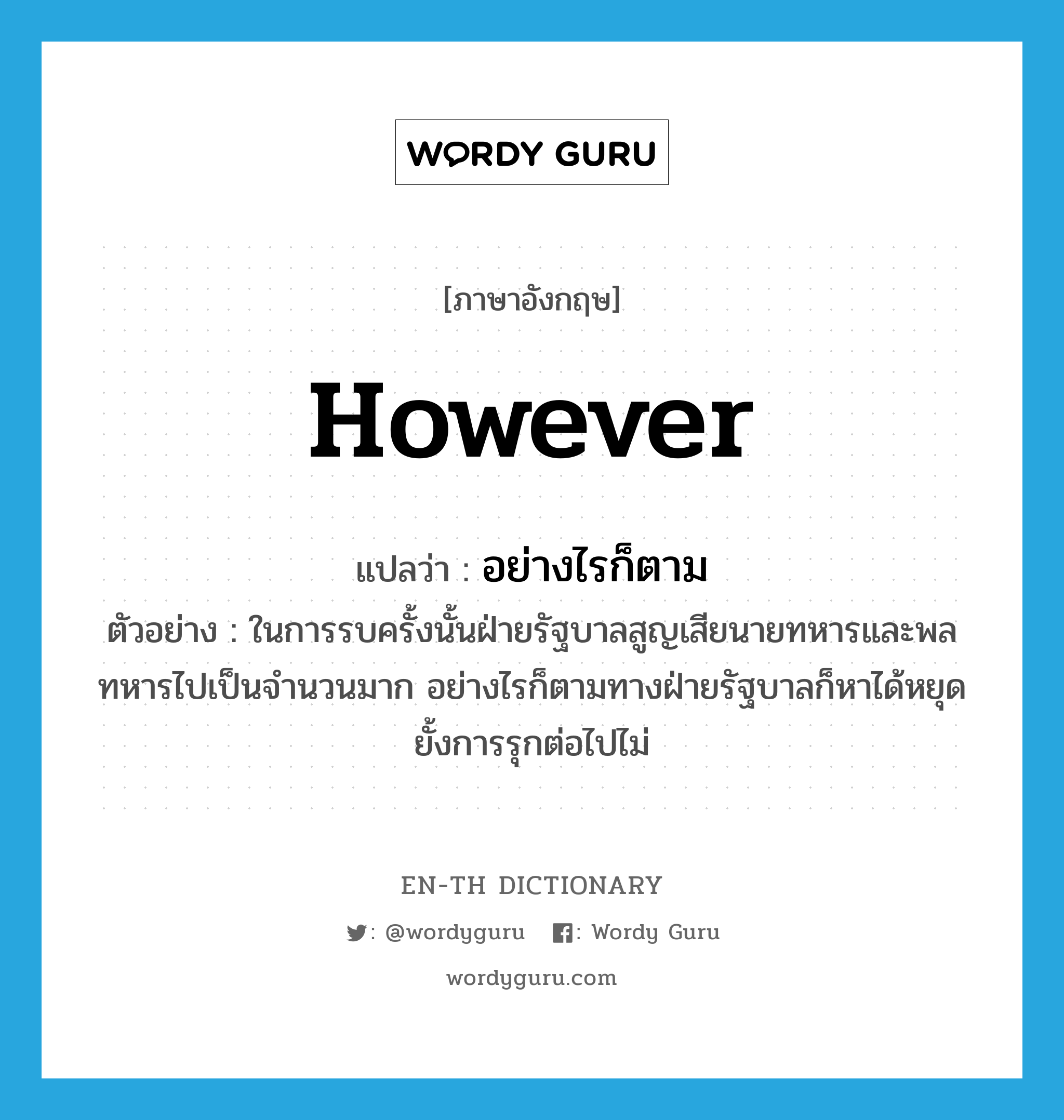 however แปลว่า?, คำศัพท์ภาษาอังกฤษ however แปลว่า อย่างไรก็ตาม ประเภท CONJ ตัวอย่าง ในการรบครั้งนั้นฝ่ายรัฐบาลสูญเสียนายทหารและพลทหารไปเป็นจำนวนมาก อย่างไรก็ตามทางฝ่ายรัฐบาลก็หาได้หยุดยั้งการรุกต่อไปไม่ หมวด CONJ