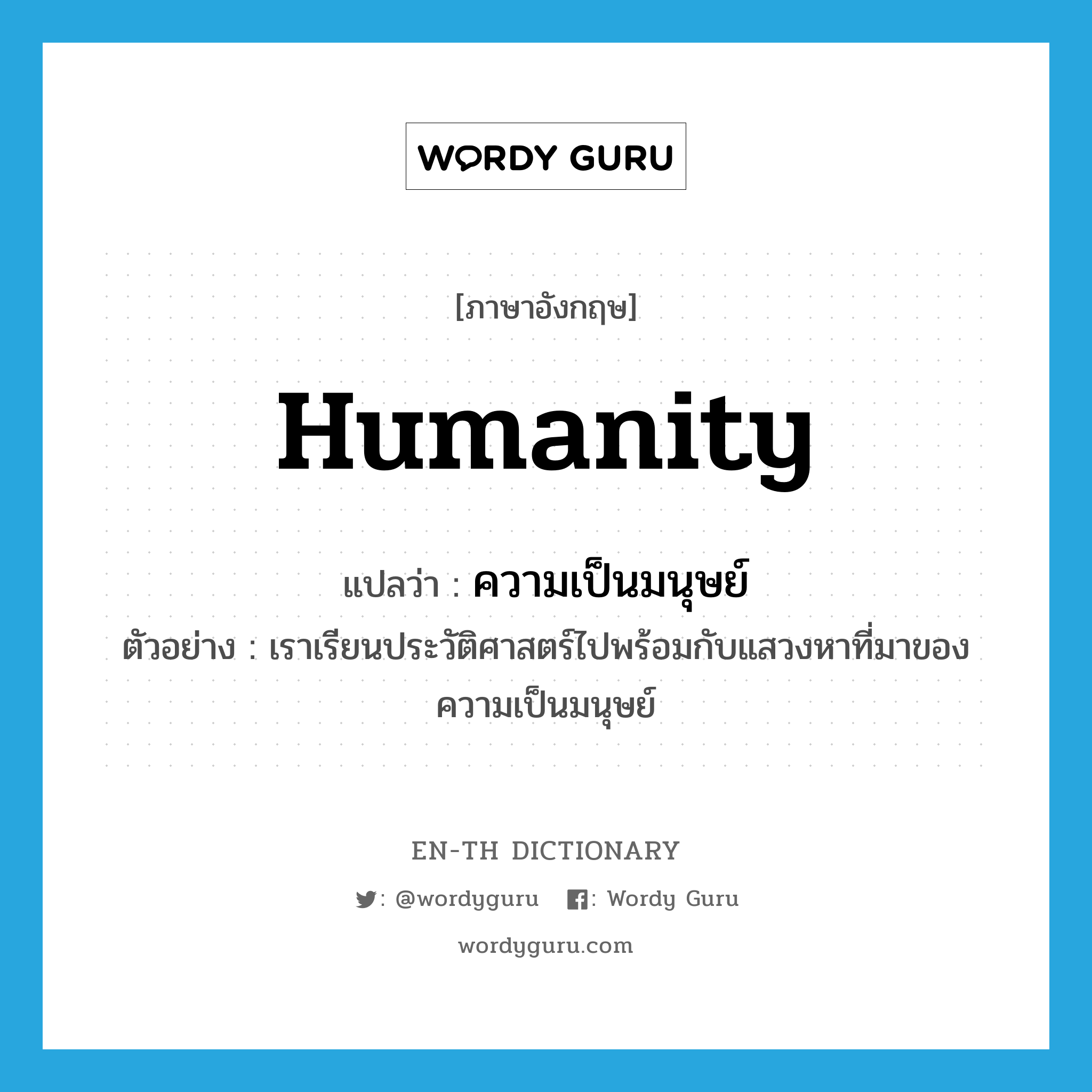 humanity แปลว่า?, คำศัพท์ภาษาอังกฤษ humanity แปลว่า ความเป็นมนุษย์ ประเภท N ตัวอย่าง เราเรียนประวัติศาสตร์ไปพร้อมกับแสวงหาที่มาของความเป็นมนุษย์ หมวด N