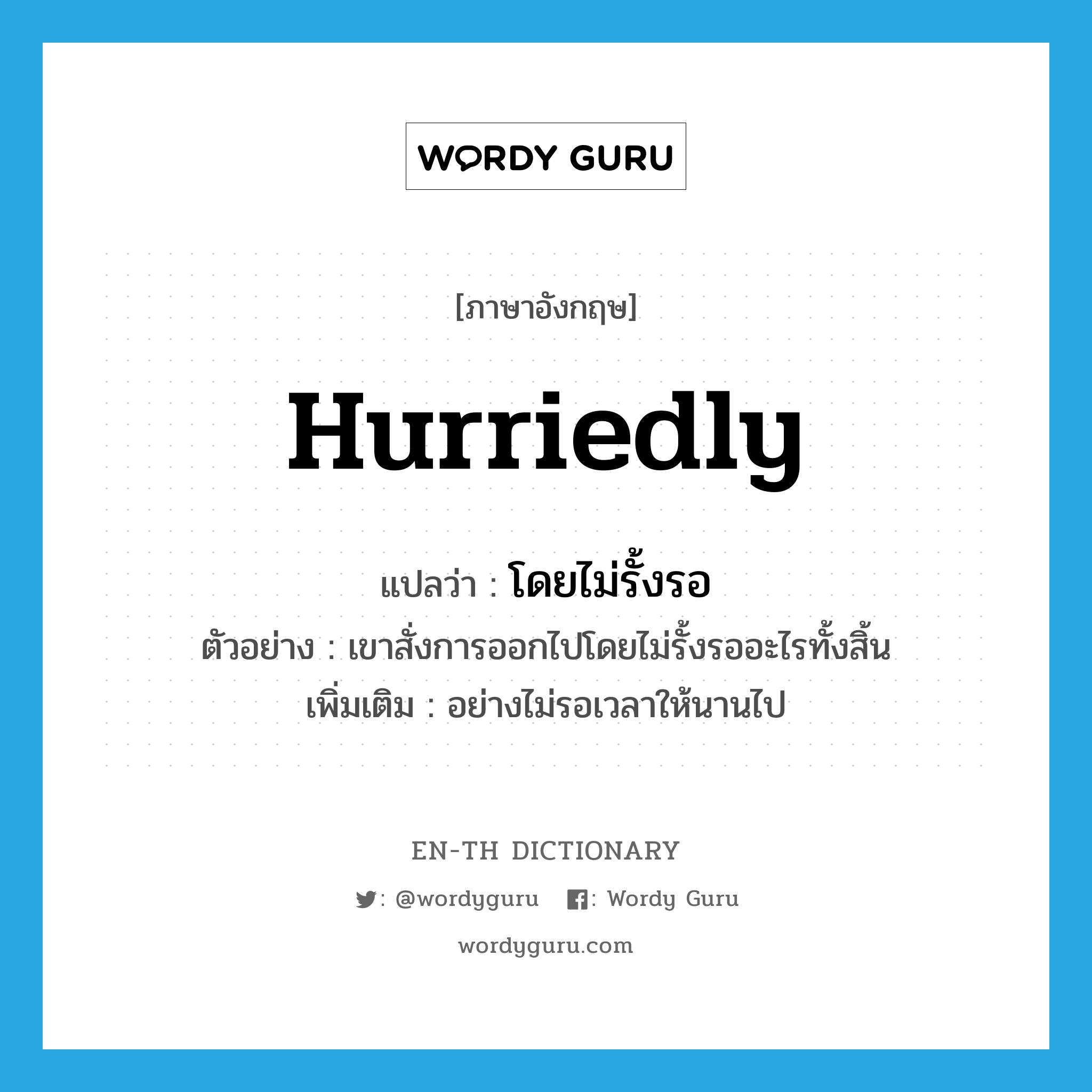 hurriedly แปลว่า?, คำศัพท์ภาษาอังกฤษ hurriedly แปลว่า โดยไม่รั้งรอ ประเภท ADV ตัวอย่าง เขาสั่งการออกไปโดยไม่รั้งรออะไรทั้งสิ้น เพิ่มเติม อย่างไม่รอเวลาให้นานไป หมวด ADV