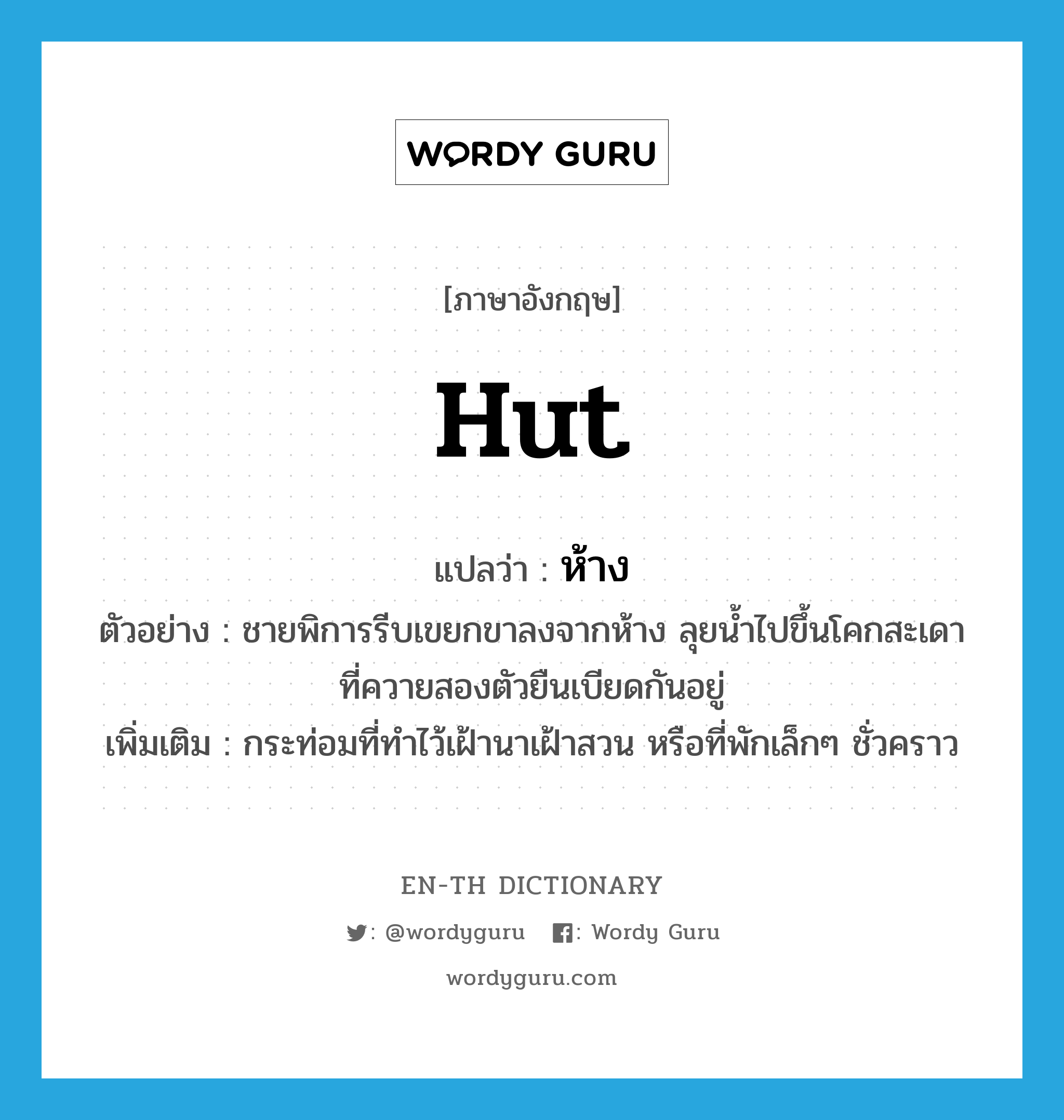 hut แปลว่า?, คำศัพท์ภาษาอังกฤษ hut แปลว่า ห้าง ประเภท N ตัวอย่าง ชายพิการรีบเขยกขาลงจากห้าง ลุยน้ำไปขึ้นโคกสะเดาที่ควายสองตัวยืนเบียดกันอยู่ เพิ่มเติม กระท่อมที่ทำไว้เฝ้านาเฝ้าสวน หรือที่พักเล็กๆ ชั่วคราว หมวด N