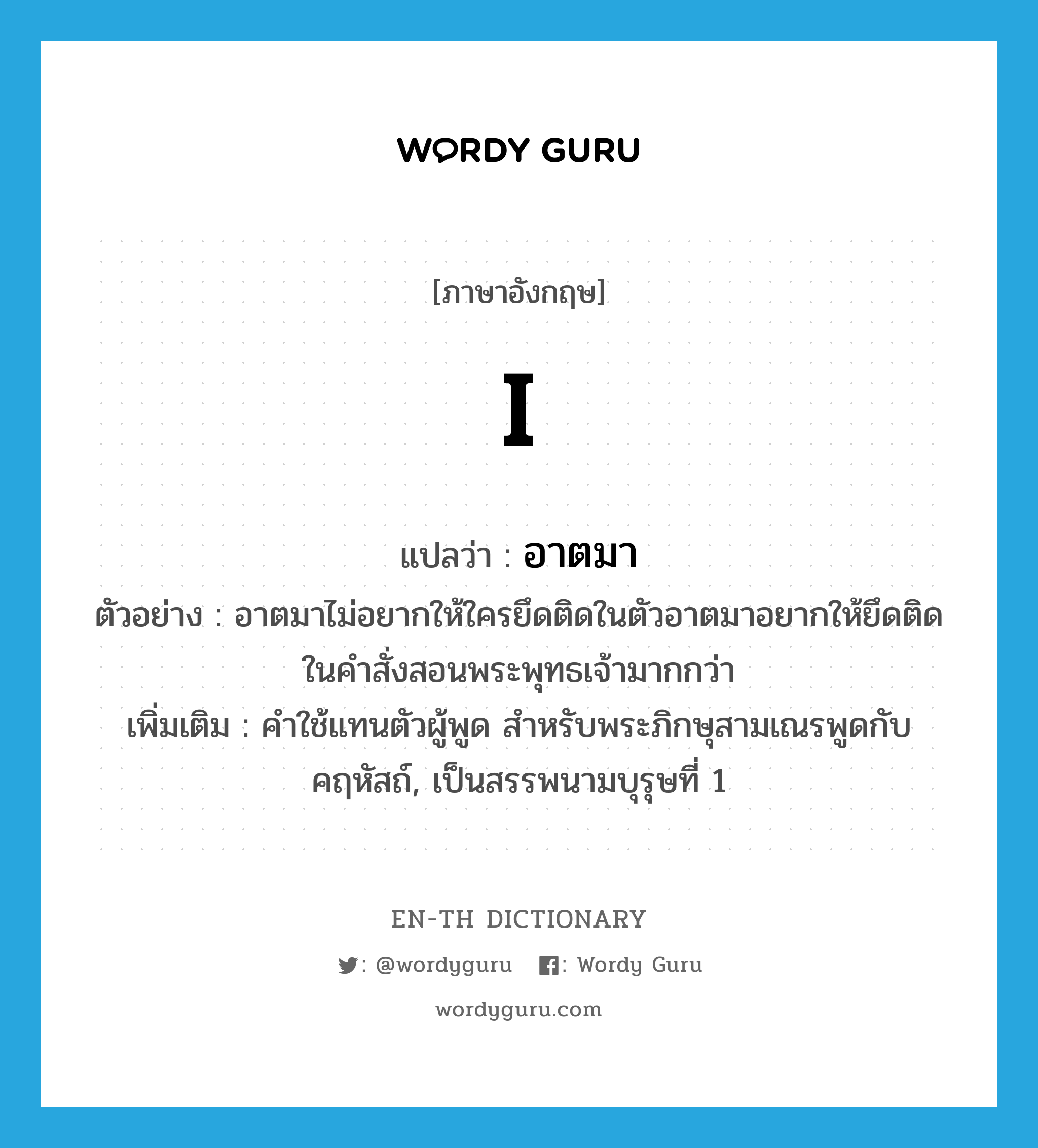 I แปลว่า?, คำศัพท์ภาษาอังกฤษ I แปลว่า อาตมา ประเภท PRON ตัวอย่าง อาตมาไม่อยากให้ใครยึดติดในตัวอาตมาอยากให้ยึดติดในคำสั่งสอนพระพุทธเจ้ามากกว่า เพิ่มเติม คำใช้แทนตัวผู้พูด สำหรับพระภิกษุสามเณรพูดกับคฤหัสถ์, เป็นสรรพนามบุรุษที่ 1 หมวด PRON