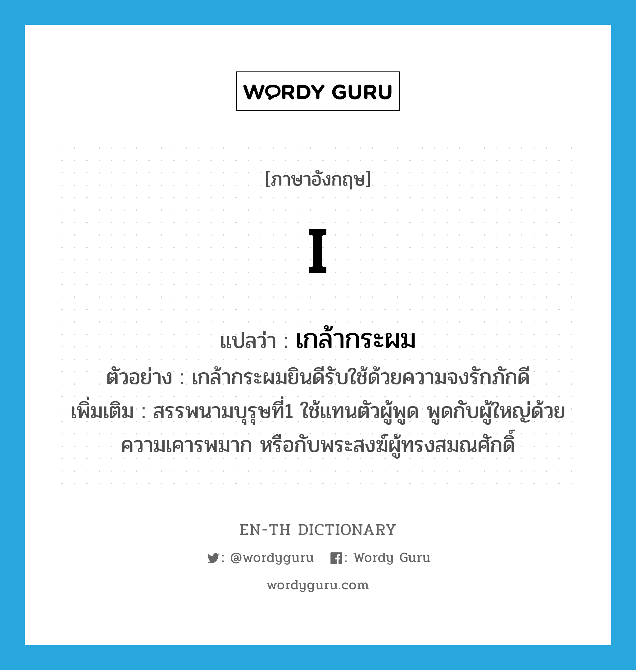 I แปลว่า?, คำศัพท์ภาษาอังกฤษ I แปลว่า เกล้ากระผม ประเภท PRON ตัวอย่าง เกล้ากระผมยินดีรับใช้ด้วยความจงรักภักดี เพิ่มเติม สรรพนามบุรุษที่1 ใช้แทนตัวผู้พูด พูดกับผู้ใหญ่ด้วยความเคารพมาก หรือกับพระสงฆ์ผู้ทรงสมณศักดิ์ หมวด PRON