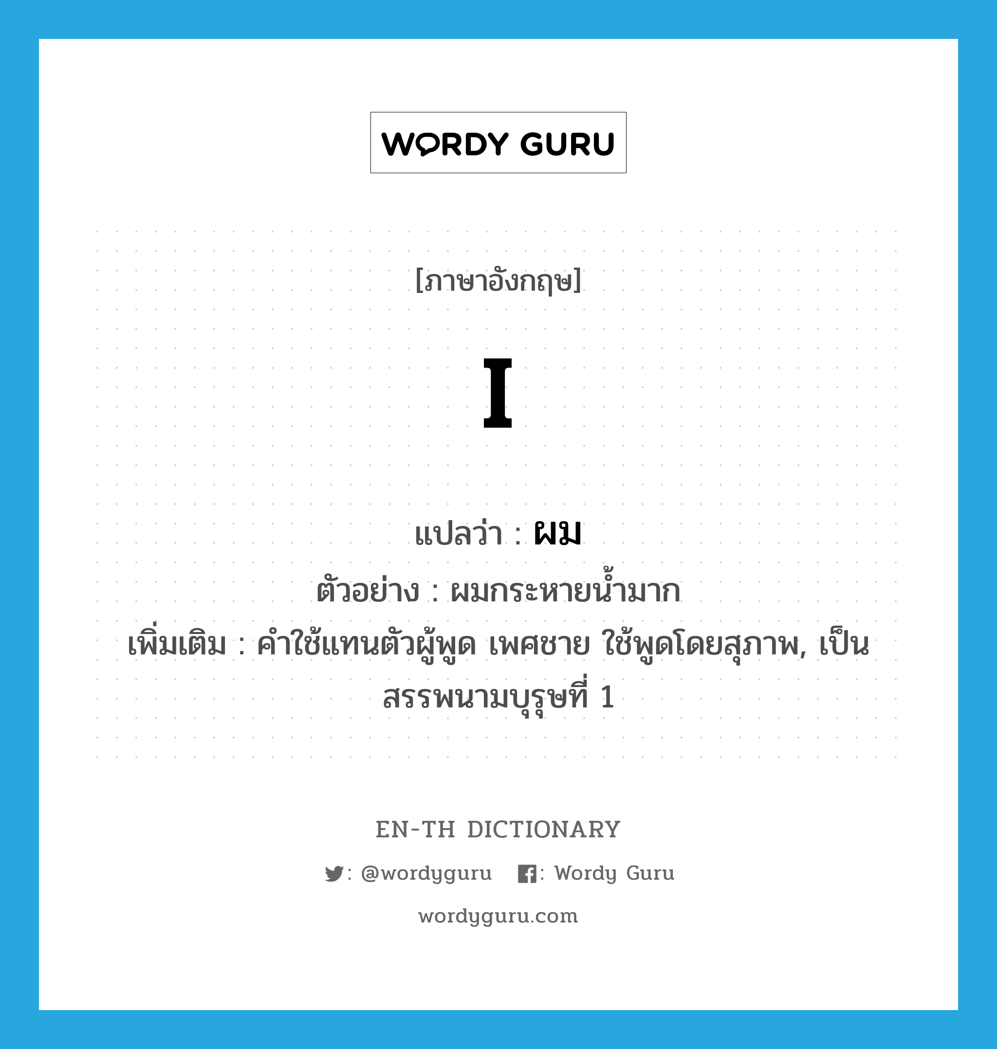 I แปลว่า?, คำศัพท์ภาษาอังกฤษ I แปลว่า ผม ประเภท PRON ตัวอย่าง ผมกระหายน้ำมาก เพิ่มเติม คําใช้แทนตัวผู้พูด เพศชาย ใช้พูดโดยสุภาพ, เป็นสรรพนามบุรุษที่ 1 หมวด PRON