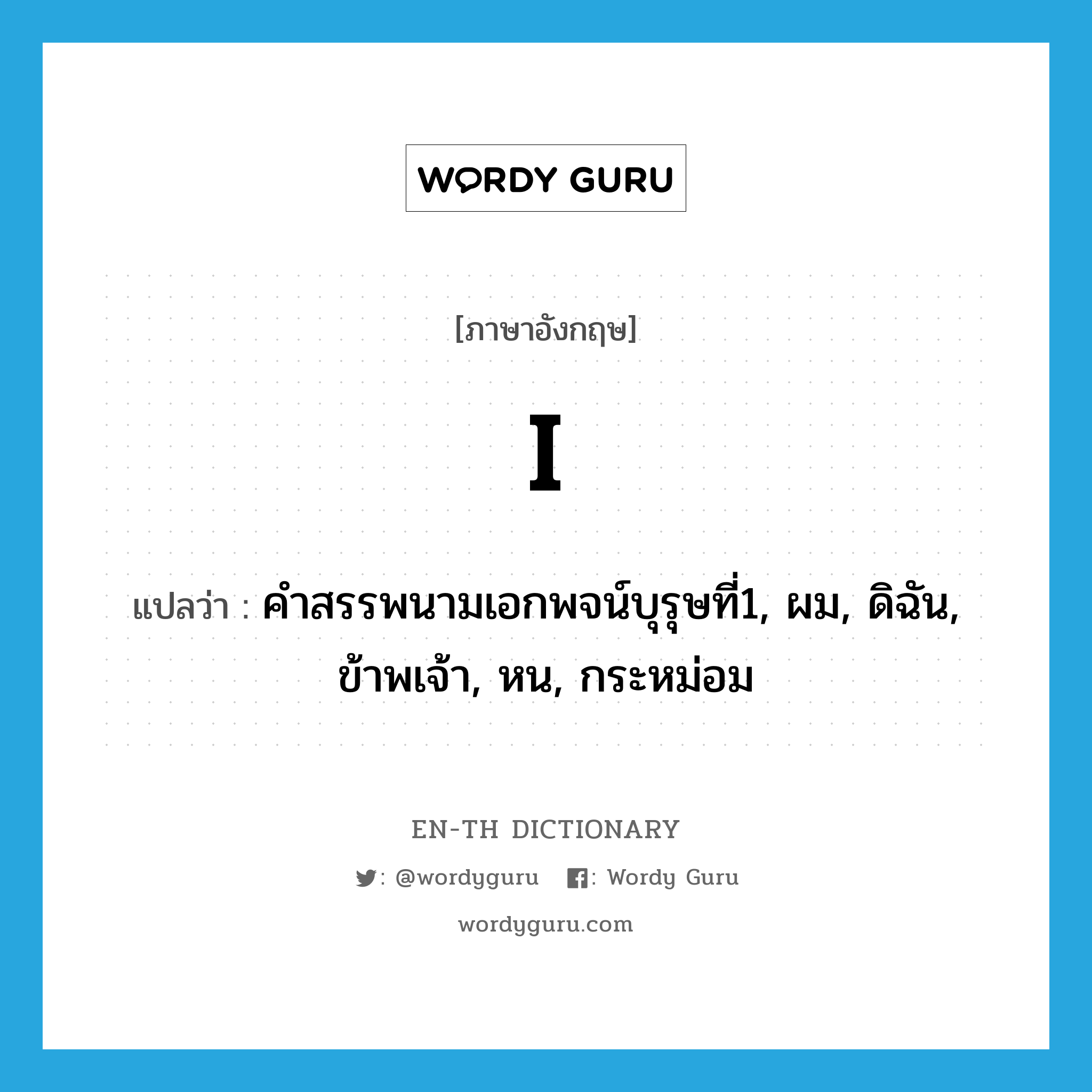 I แปลว่า?, คำศัพท์ภาษาอังกฤษ I แปลว่า คำสรรพนามเอกพจน์บุรุษที่1, ผม, ดิฉัน, ข้าพเจ้า, หน, กระหม่อม ประเภท PRON หมวด PRON