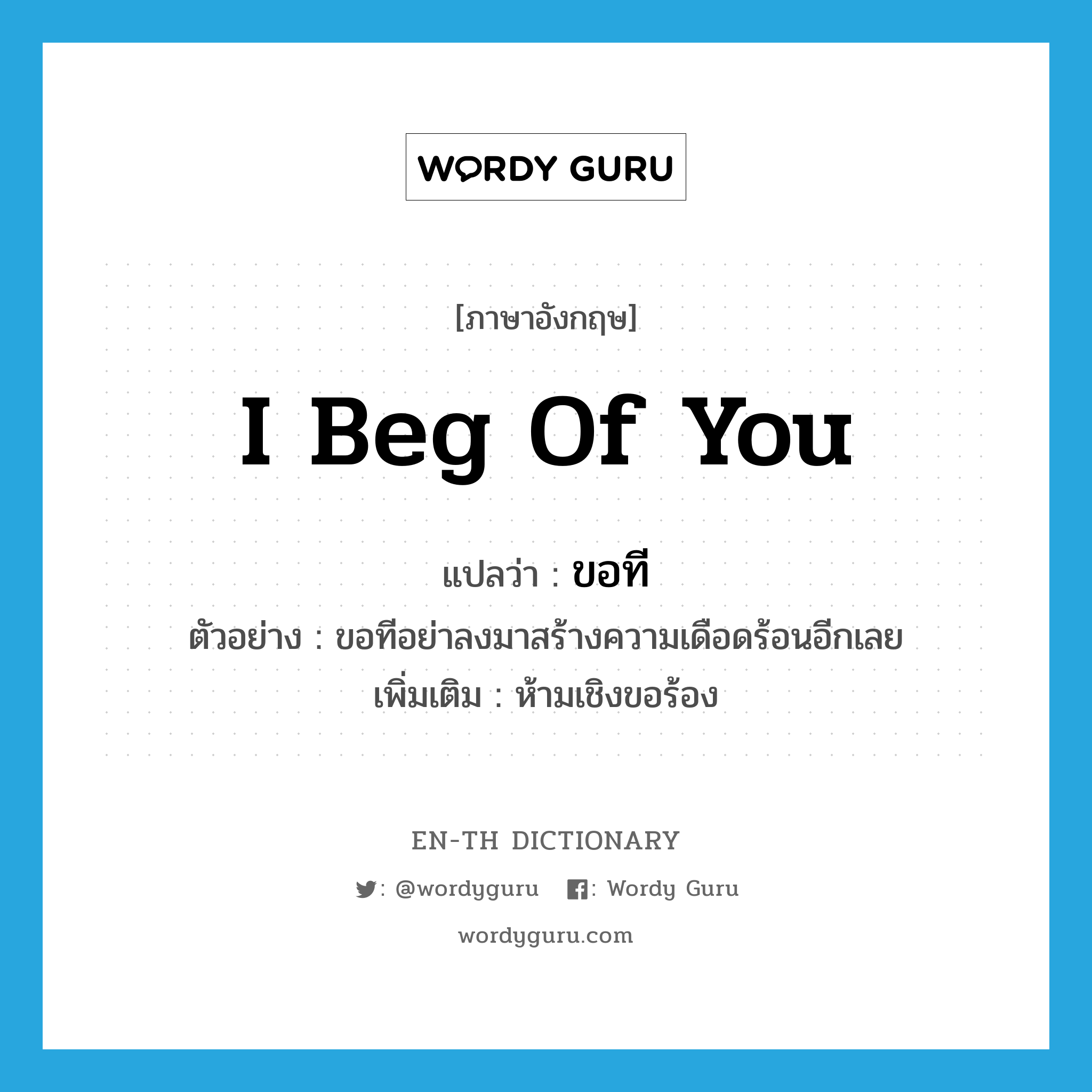 I beg of you แปลว่า?, คำศัพท์ภาษาอังกฤษ I beg of you แปลว่า ขอที ประเภท V ตัวอย่าง ขอทีอย่าลงมาสร้างความเดือดร้อนอีกเลย เพิ่มเติม ห้ามเชิงขอร้อง หมวด V