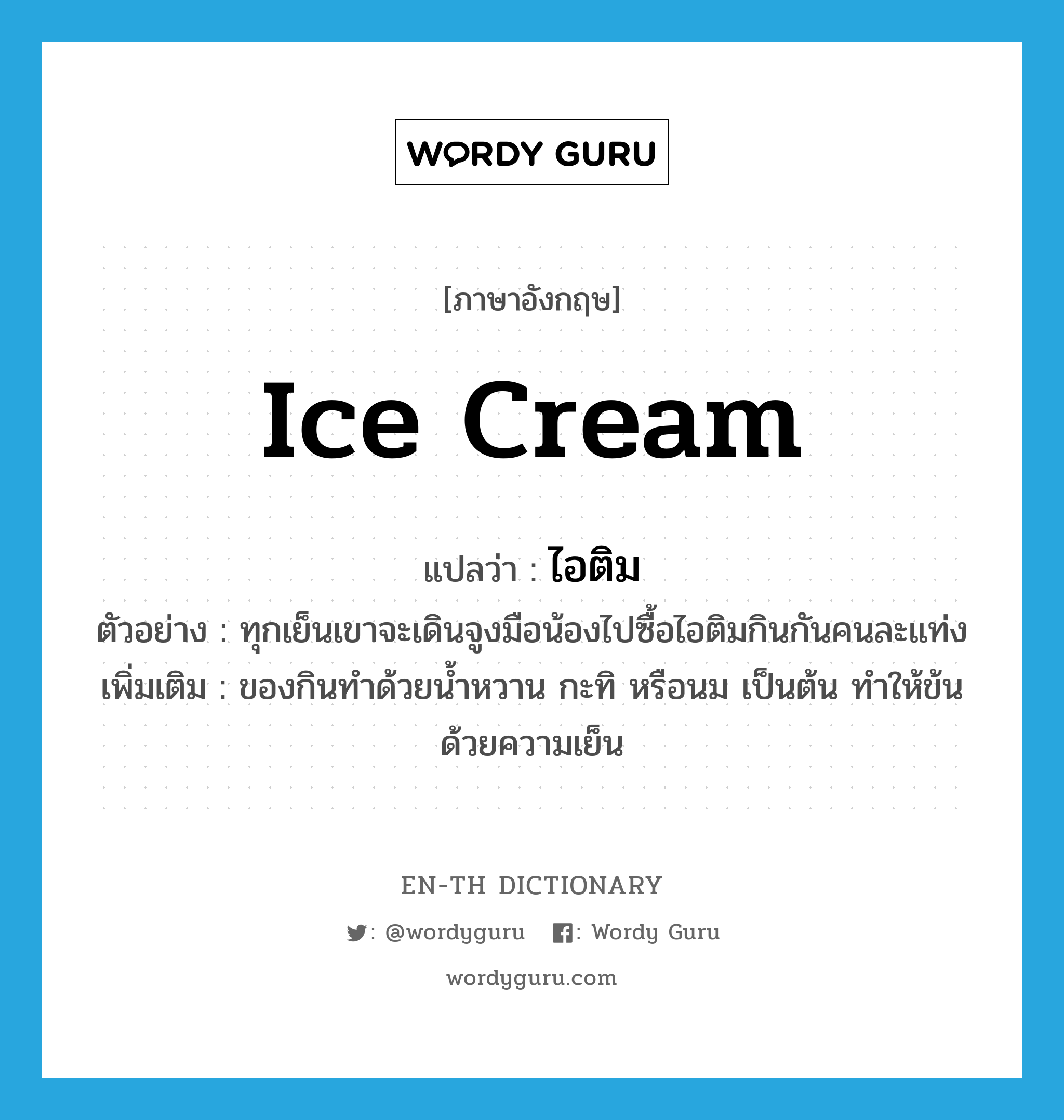 &#34;ไอติม&#34; (N), คำศัพท์ภาษาอังกฤษ ไอติม แปลว่า ice cream ประเภท N ตัวอย่าง ทุกเย็นเขาจะเดินจูงมือน้องไปซื้อไอติมกินกันคนละแท่ง เพิ่มเติม ของกินทำด้วยน้ำหวาน กะทิ หรือนม เป็นต้น ทำให้ข้นด้วยความเย็น หมวด N