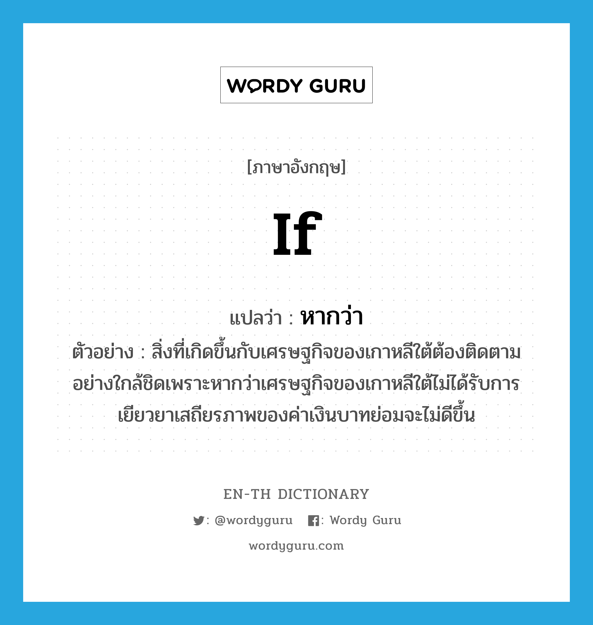 if แปลว่า?, คำศัพท์ภาษาอังกฤษ if แปลว่า หากว่า ประเภท CONJ ตัวอย่าง สิ่งที่เกิดขึ้นกับเศรษฐกิจของเกาหลีใต้ต้องติดตามอย่างใกล้ชิดเพราะหากว่าเศรษฐกิจของเกาหลีใต้ไม่ได้รับการเยียวยาเสถียรภาพของค่าเงินบาทย่อมจะไม่ดีขึ้น หมวด CONJ