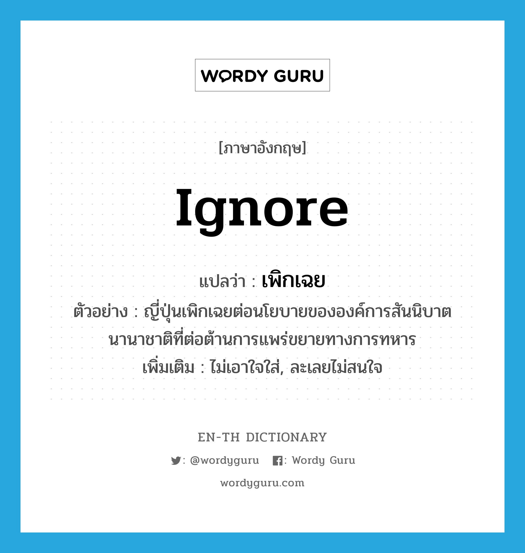 ignore แปลว่า?, คำศัพท์ภาษาอังกฤษ ignore แปลว่า เพิกเฉย ประเภท V ตัวอย่าง ญี่ปุ่นเพิกเฉยต่อนโยบายขององค์การสันนิบาตนานาชาติที่ต่อต้านการแพร่ขยายทางการทหาร เพิ่มเติม ไม่เอาใจใส่, ละเลยไม่สนใจ หมวด V