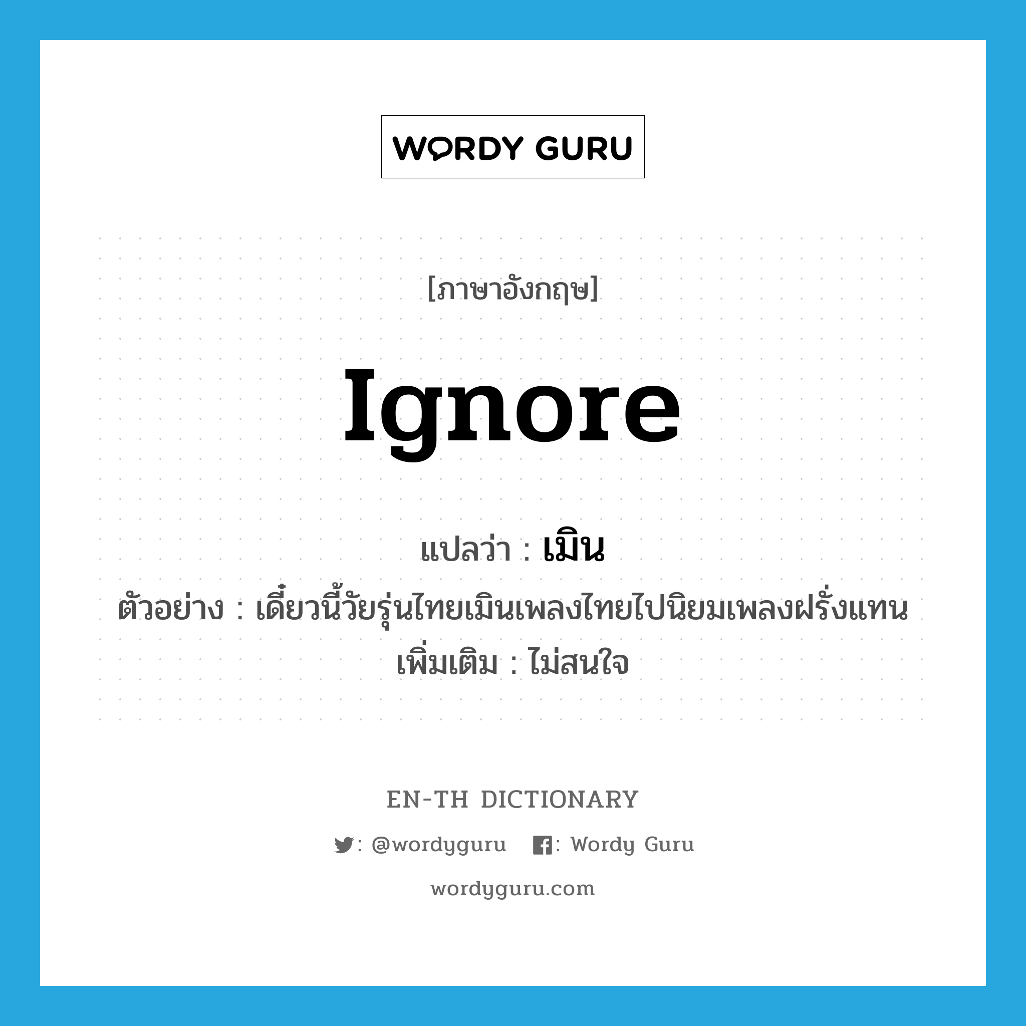 ignore แปลว่า?, คำศัพท์ภาษาอังกฤษ ignore แปลว่า เมิน ประเภท V ตัวอย่าง เดี๋ยวนี้วัยรุ่นไทยเมินเพลงไทยไปนิยมเพลงฝรั่งแทน เพิ่มเติม ไม่สนใจ หมวด V