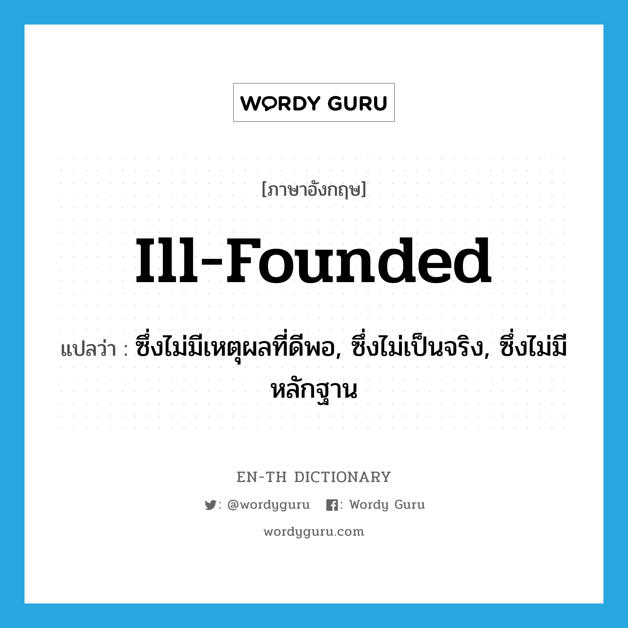 ill-founded แปลว่า?, คำศัพท์ภาษาอังกฤษ ill-founded แปลว่า ซึ่งไม่มีเหตุผลที่ดีพอ, ซึ่งไม่เป็นจริง, ซึ่งไม่มีหลักฐาน ประเภท ADJ หมวด ADJ