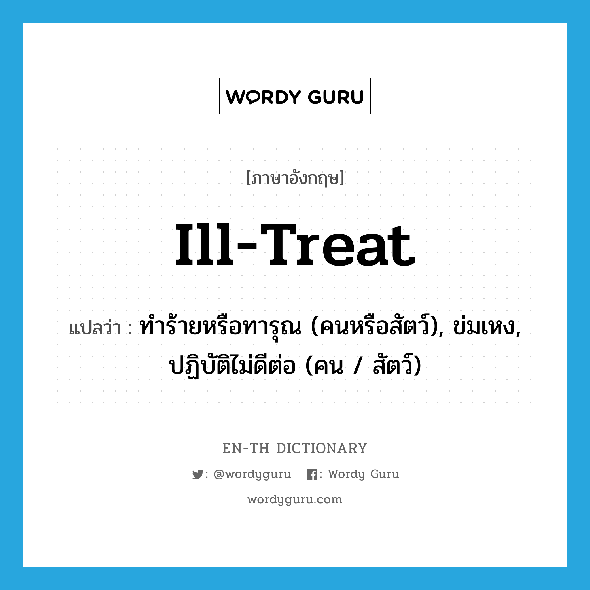 ill treat แปลว่า?, คำศัพท์ภาษาอังกฤษ ill-treat แปลว่า ทำร้ายหรือทารุณ (คนหรือสัตว์), ข่มเหง, ปฏิบัติไม่ดีต่อ (คน / สัตว์) ประเภท VT หมวด VT