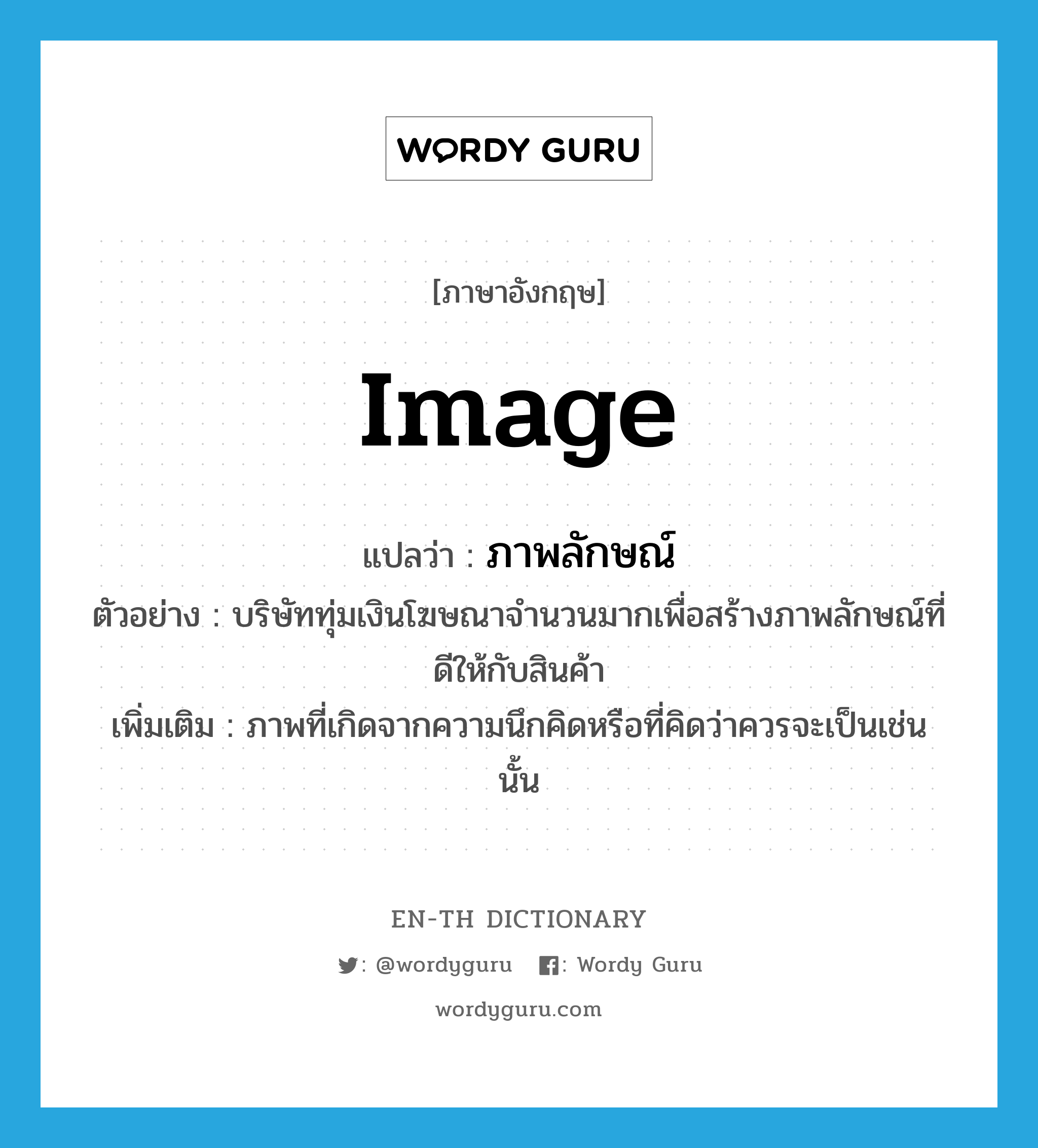 image แปลว่า?, คำศัพท์ภาษาอังกฤษ image แปลว่า ภาพลักษณ์ ประเภท N ตัวอย่าง บริษัททุ่มเงินโฆษณาจำนวนมากเพื่อสร้างภาพลักษณ์ที่ดีให้กับสินค้า เพิ่มเติม ภาพที่เกิดจากความนึกคิดหรือที่คิดว่าควรจะเป็นเช่นนั้น หมวด N