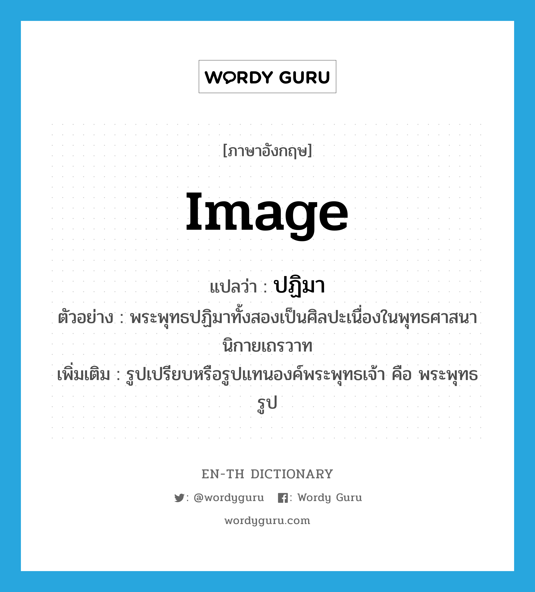 image แปลว่า?, คำศัพท์ภาษาอังกฤษ image แปลว่า ปฏิมา ประเภท N ตัวอย่าง พระพุทธปฏิมาทั้งสองเป็นศิลปะเนื่องในพุทธศาสนานิกายเถรวาท เพิ่มเติม รูปเปรียบหรือรูปแทนองค์พระพุทธเจ้า คือ พระพุทธรูป หมวด N