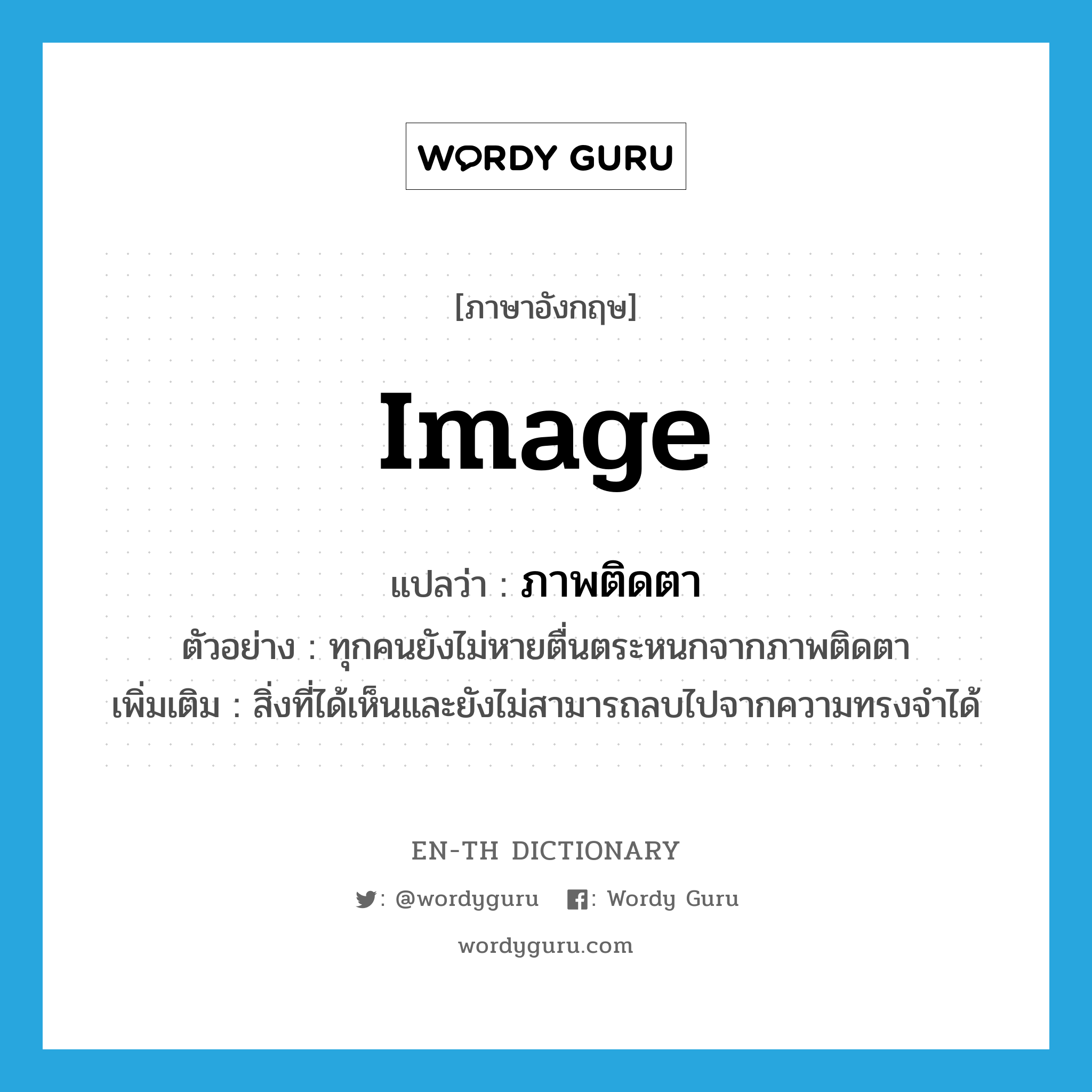 image แปลว่า?, คำศัพท์ภาษาอังกฤษ image แปลว่า ภาพติดตา ประเภท N ตัวอย่าง ทุกคนยังไม่หายตื่นตระหนกจากภาพติดตา เพิ่มเติม สิ่งที่ได้เห็นและยังไม่สามารถลบไปจากความทรงจำได้ หมวด N