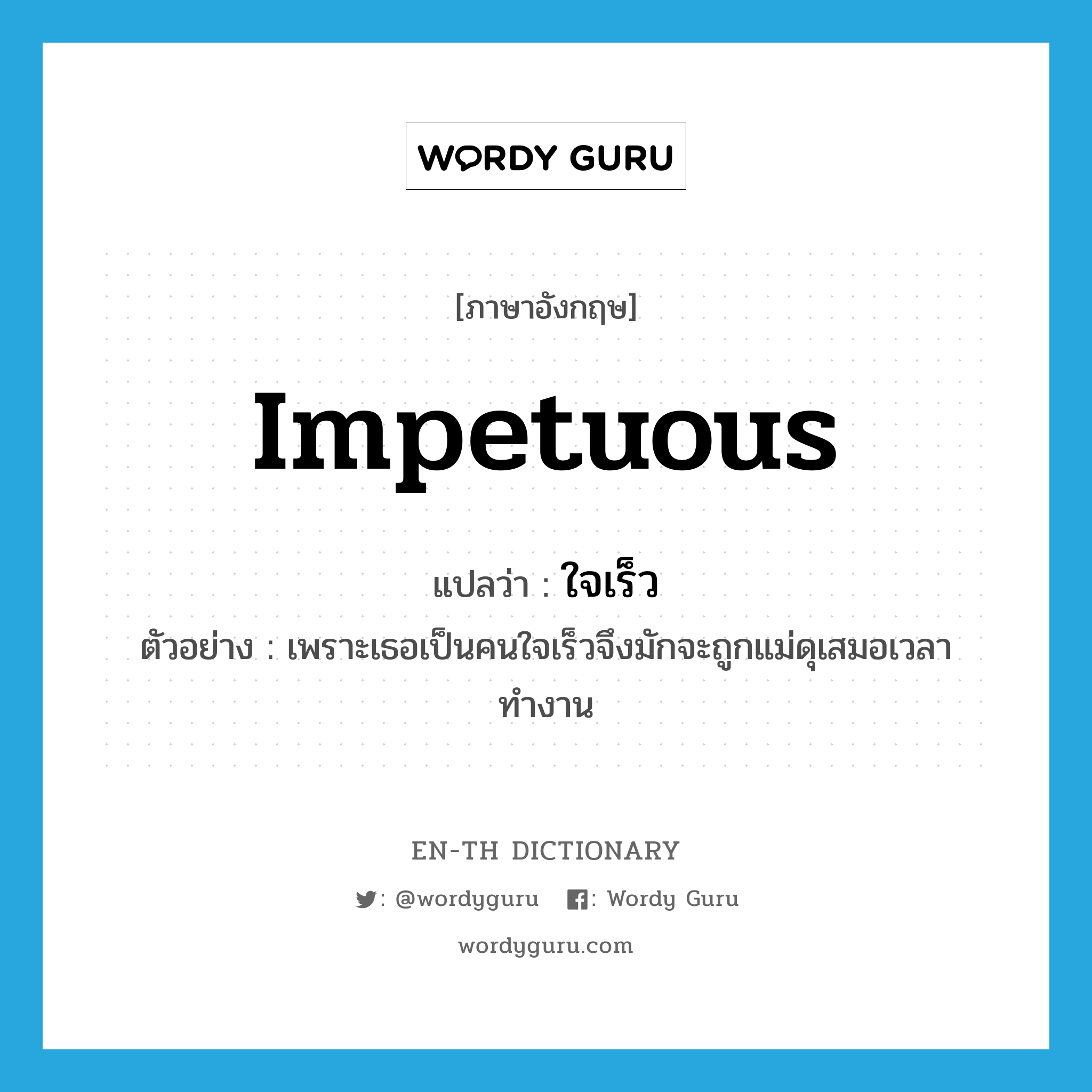 impetuous แปลว่า?, คำศัพท์ภาษาอังกฤษ impetuous แปลว่า ใจเร็ว ประเภท ADJ ตัวอย่าง เพราะเธอเป็นคนใจเร็วจึงมักจะถูกแม่ดุเสมอเวลาทำงาน หมวด ADJ