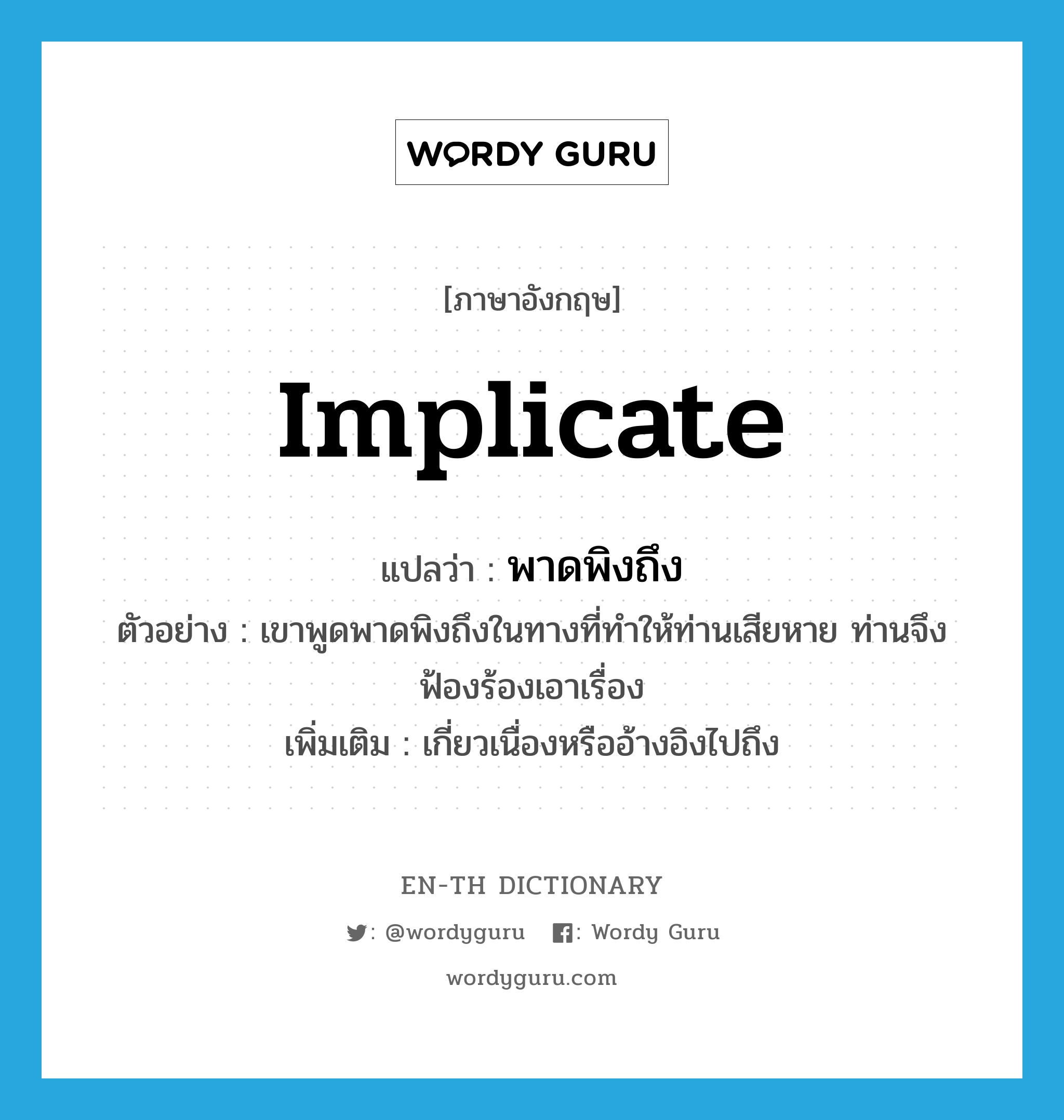 implicate แปลว่า?, คำศัพท์ภาษาอังกฤษ implicate แปลว่า พาดพิงถึง ประเภท V ตัวอย่าง เขาพูดพาดพิงถึงในทางที่ทำให้ท่านเสียหาย ท่านจึงฟ้องร้องเอาเรื่อง เพิ่มเติม เกี่ยวเนื่องหรืออ้างอิงไปถึง หมวด V