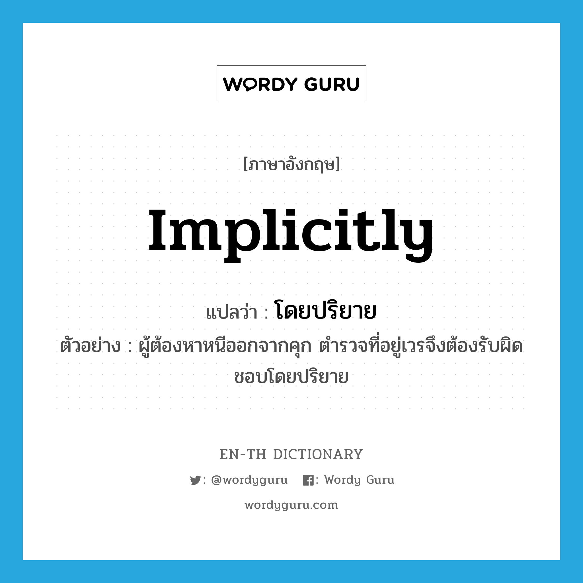 implicitly แปลว่า?, คำศัพท์ภาษาอังกฤษ implicitly แปลว่า โดยปริยาย ประเภท ADV ตัวอย่าง ผู้ต้องหาหนีออกจากคุก ตำรวจที่อยู่เวรจึงต้องรับผิดชอบโดยปริยาย หมวด ADV