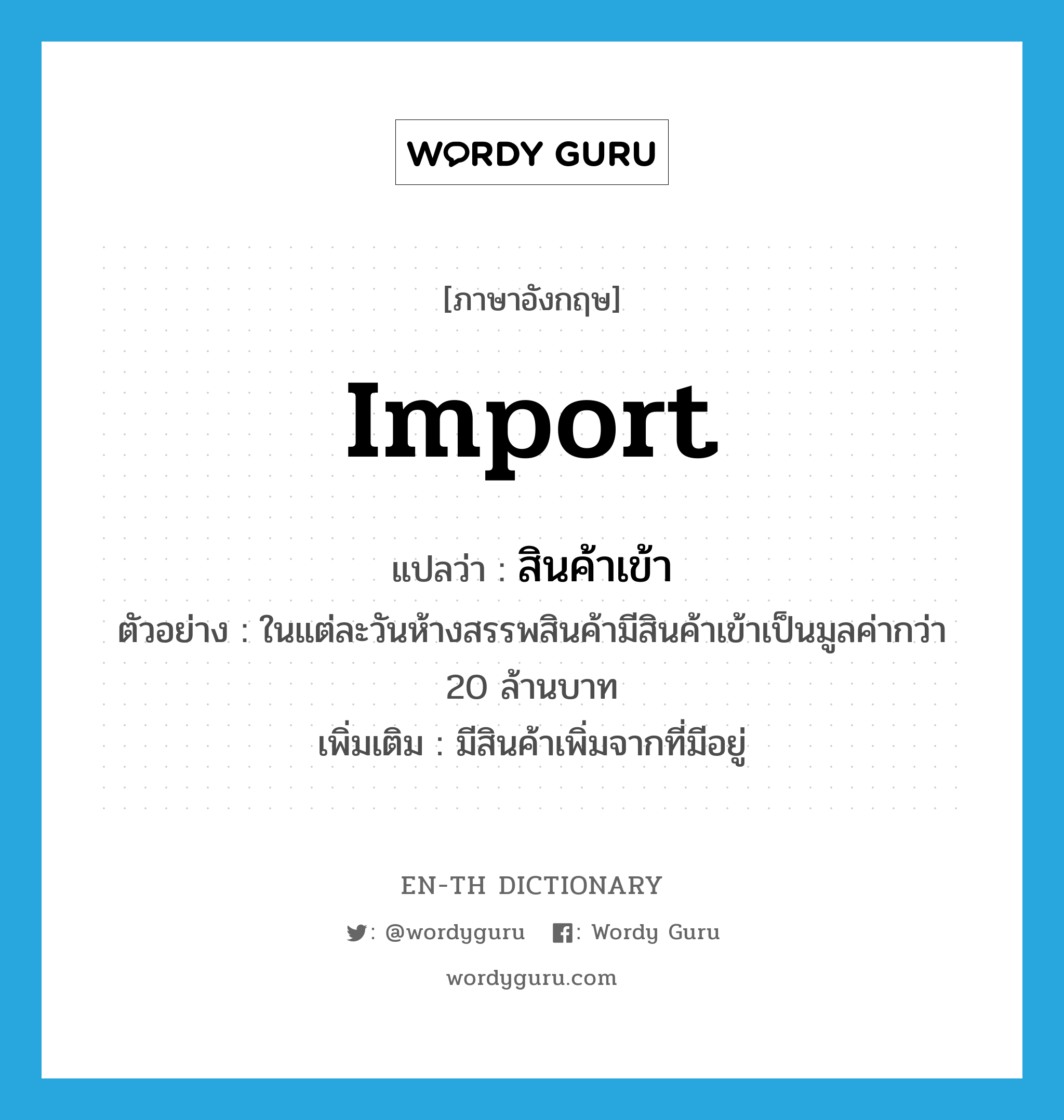 import แปลว่า?, คำศัพท์ภาษาอังกฤษ import แปลว่า สินค้าเข้า ประเภท V ตัวอย่าง ในแต่ละวันห้างสรรพสินค้ามีสินค้าเข้าเป็นมูลค่ากว่า 20 ล้านบาท เพิ่มเติม มีสินค้าเพิ่มจากที่มีอยู่ หมวด V