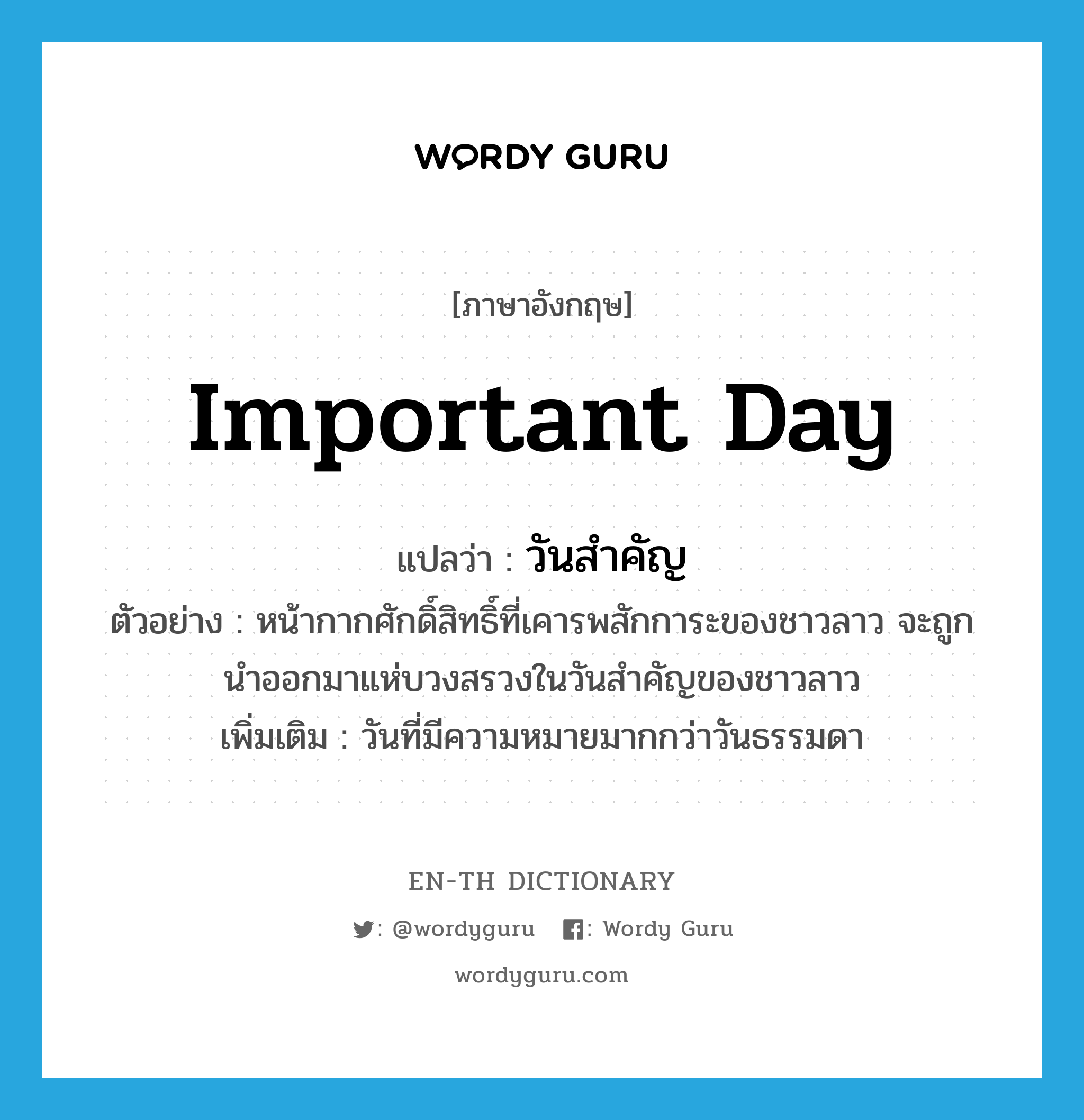 important day แปลว่า?, คำศัพท์ภาษาอังกฤษ important day แปลว่า วันสำคัญ ประเภท N ตัวอย่าง หน้ากากศักดิ์สิทธิ์ที่เคารพสักการะของชาวลาว จะถูกนำออกมาแห่บวงสรวงในวันสำคัญของชาวลาว เพิ่มเติม วันที่มีความหมายมากกว่าวันธรรมดา หมวด N