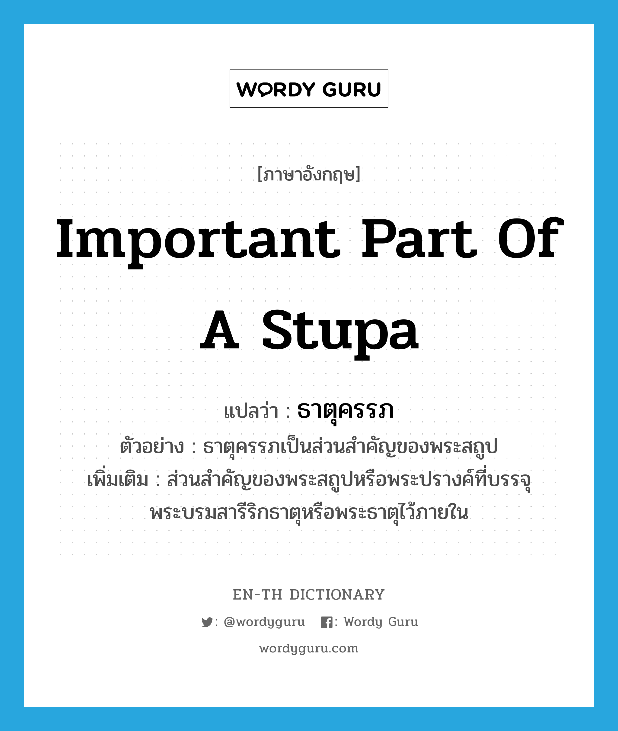 important part of a stupa แปลว่า?, คำศัพท์ภาษาอังกฤษ important part of a stupa แปลว่า ธาตุครรภ ประเภท N ตัวอย่าง ธาตุครรภเป็นส่วนสำคัญของพระสถูป เพิ่มเติม ส่วนสำคัญของพระสถูปหรือพระปรางค์ที่บรรจุพระบรมสารีริกธาตุหรือพระธาตุไว้ภายใน หมวด N