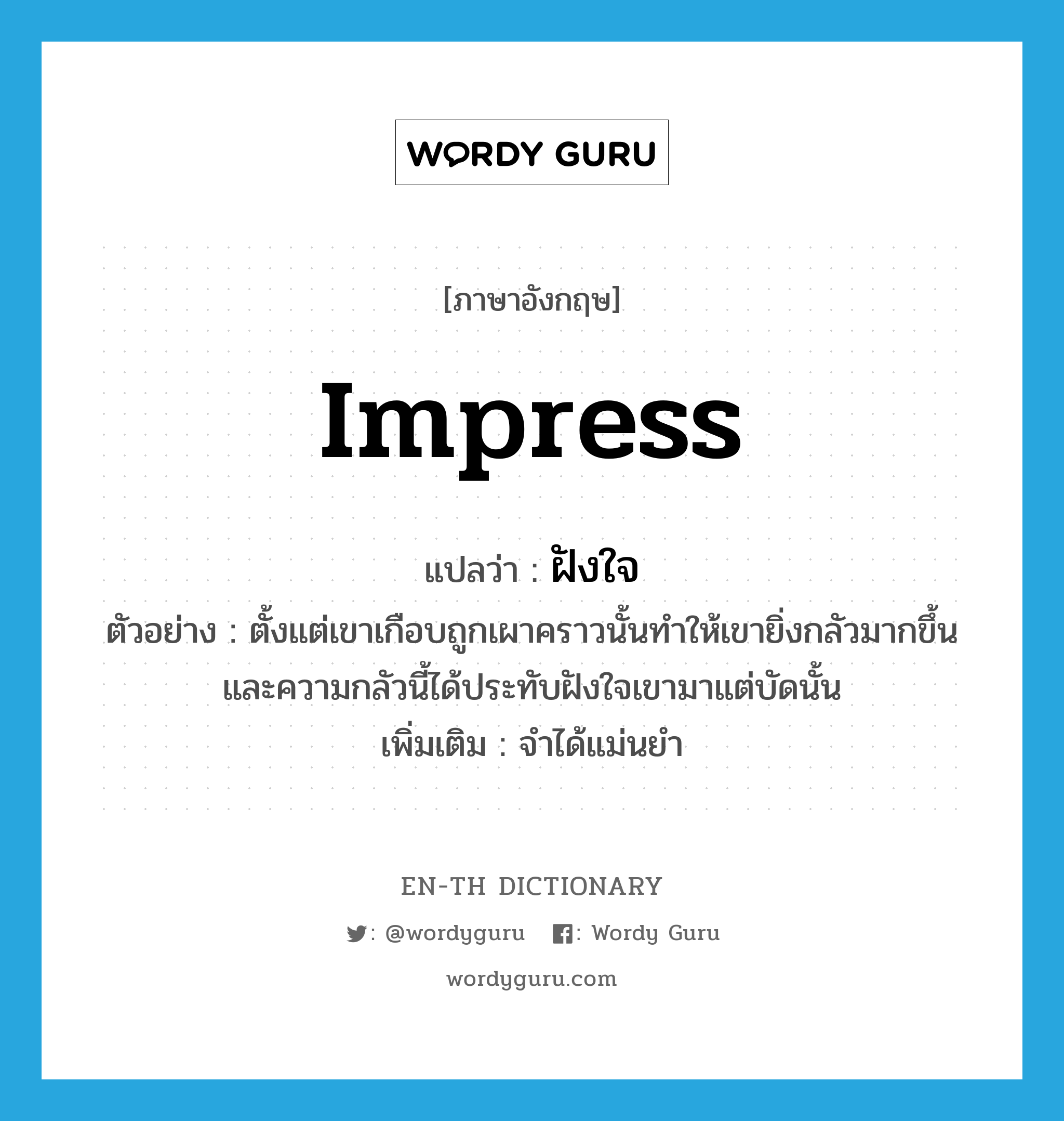 impress แปลว่า?, คำศัพท์ภาษาอังกฤษ impress แปลว่า ฝังใจ ประเภท V ตัวอย่าง ตั้งแต่เขาเกือบถูกเผาคราวนั้นทำให้เขายิ่งกลัวมากขึ้น และความกลัวนี้ได้ประทับฝังใจเขามาแต่บัดนั้น เพิ่มเติม จำได้แม่นยำ หมวด V