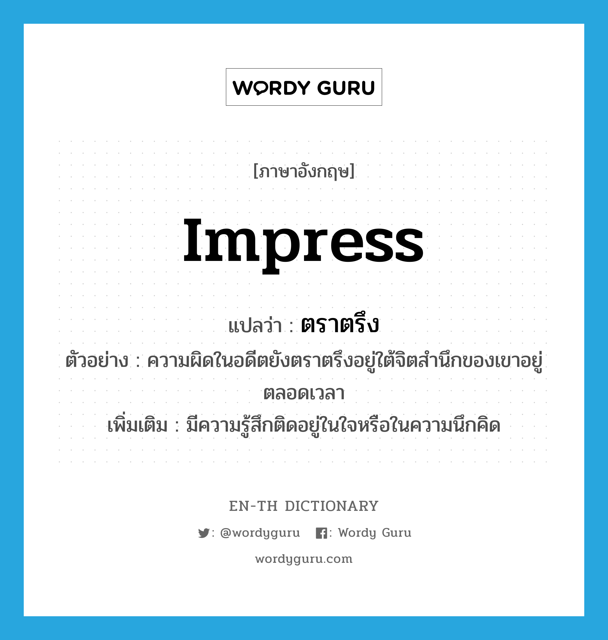 impress แปลว่า?, คำศัพท์ภาษาอังกฤษ impress แปลว่า ตราตรึง ประเภท V ตัวอย่าง ความผิดในอดีตยังตราตรึงอยู่ใต้จิตสำนึกของเขาอยู่ตลอดเวลา เพิ่มเติม มีความรู้สึกติดอยู่ในใจหรือในความนึกคิด หมวด V