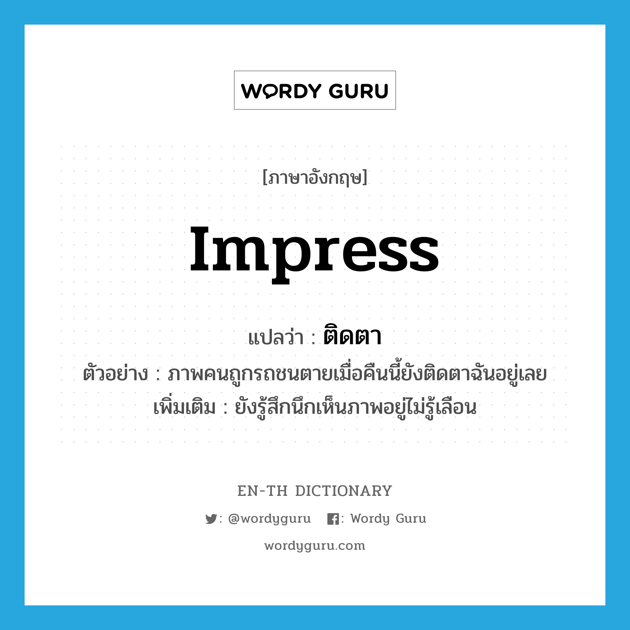 impress แปลว่า?, คำศัพท์ภาษาอังกฤษ impress แปลว่า ติดตา ประเภท V ตัวอย่าง ภาพคนถูกรถชนตายเมื่อคืนนี้ยังติดตาฉันอยู่เลย เพิ่มเติม ยังรู้สึกนึกเห็นภาพอยู่ไม่รู้เลือน หมวด V