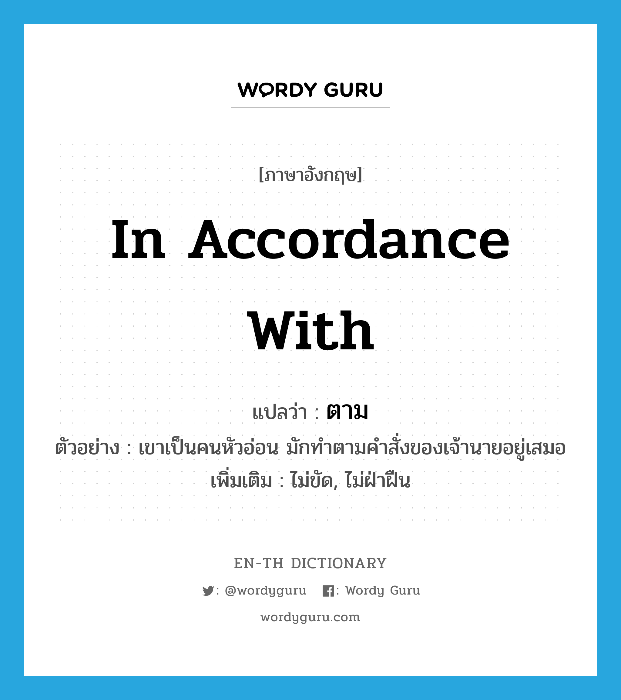 in accordance with แปลว่า?, คำศัพท์ภาษาอังกฤษ in accordance with แปลว่า ตาม ประเภท PREP ตัวอย่าง เขาเป็นคนหัวอ่อน มักทำตามคำสั่งของเจ้านายอยู่เสมอ เพิ่มเติม ไม่ขัด, ไม่ฝ่าฝืน หมวด PREP