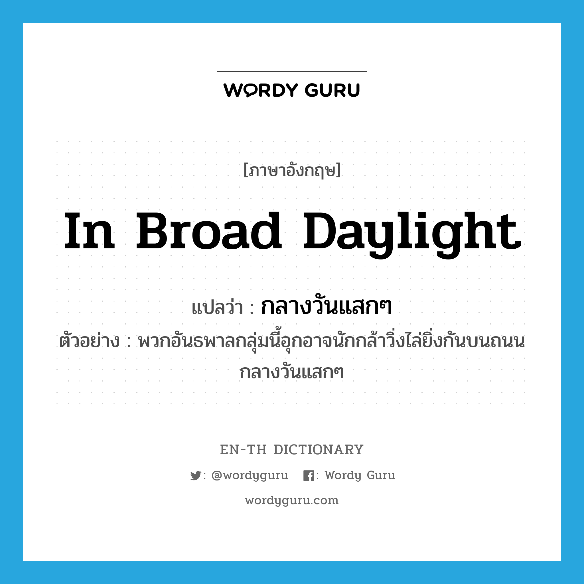 in broad daylight แปลว่า?, คำศัพท์ภาษาอังกฤษ in broad daylight แปลว่า กลางวันแสกๆ ประเภท ADV ตัวอย่าง พวกอันธพาลกลุ่มนี้อุกอาจนักกล้าวิ่งไล่ยิ่งกันบนถนนกลางวันแสกๆ หมวด ADV