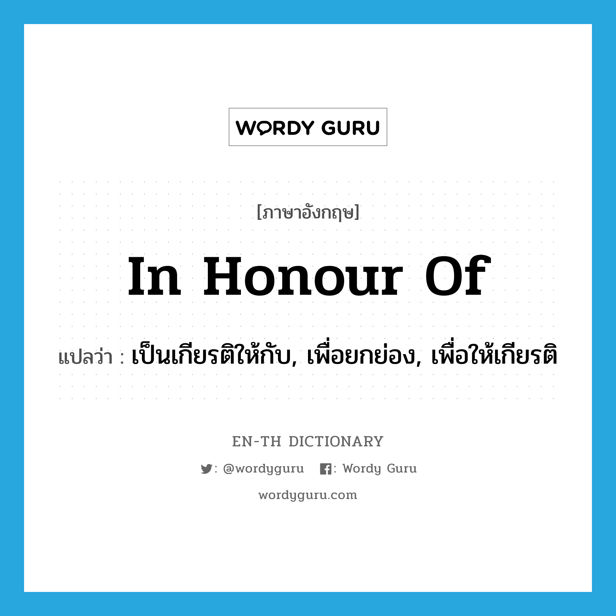 in honour of แปลว่า?, คำศัพท์ภาษาอังกฤษ in honour of แปลว่า เป็นเกียรติให้กับ, เพื่อยกย่อง, เพื่อให้เกียรติ ประเภท IDM หมวด IDM