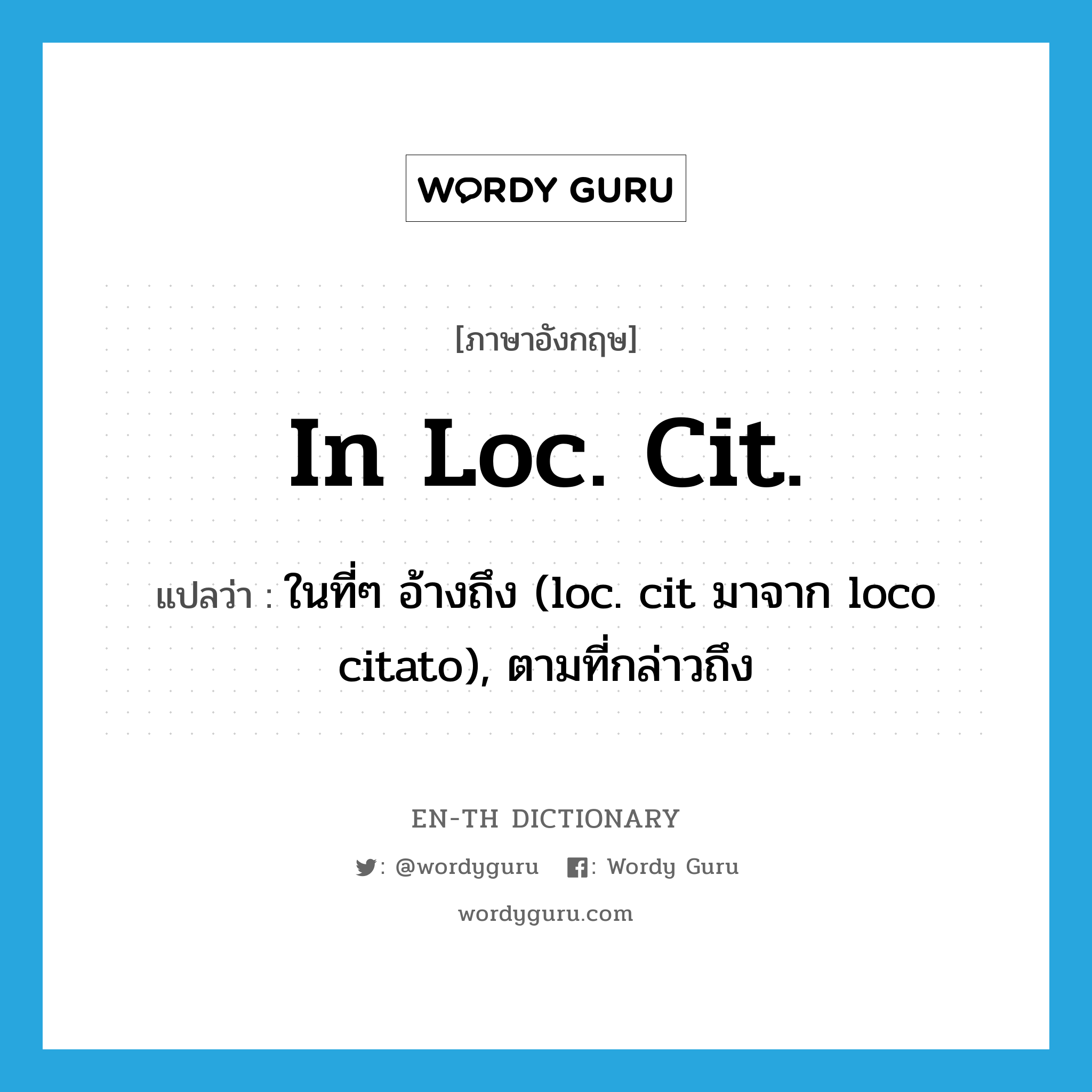 ในที่ๆ อ้างถึง (loc. cit มาจาก loco citato), ตามที่กล่าวถึง ภาษาอังกฤษ?, คำศัพท์ภาษาอังกฤษ ในที่ๆ อ้างถึง (loc. cit มาจาก loco citato), ตามที่กล่าวถึง แปลว่า in loc. cit. ประเภท ADV หมวด ADV