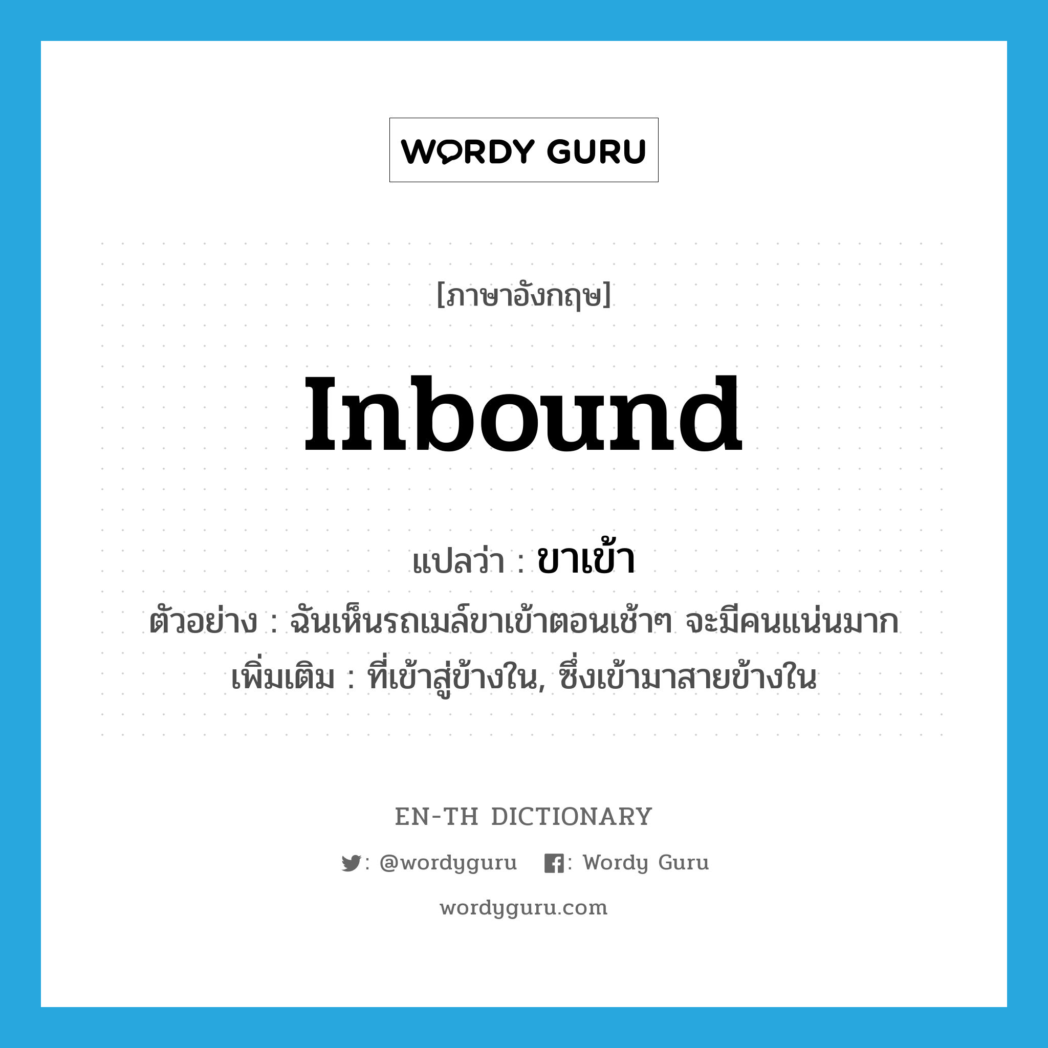 inbound แปลว่า?, คำศัพท์ภาษาอังกฤษ inbound แปลว่า ขาเข้า ประเภท ADJ ตัวอย่าง ฉันเห็นรถเมล์ขาเข้าตอนเช้าๆ จะมีคนแน่นมาก เพิ่มเติม ที่เข้าสู่ข้างใน, ซึ่งเข้ามาสายข้างใน หมวด ADJ