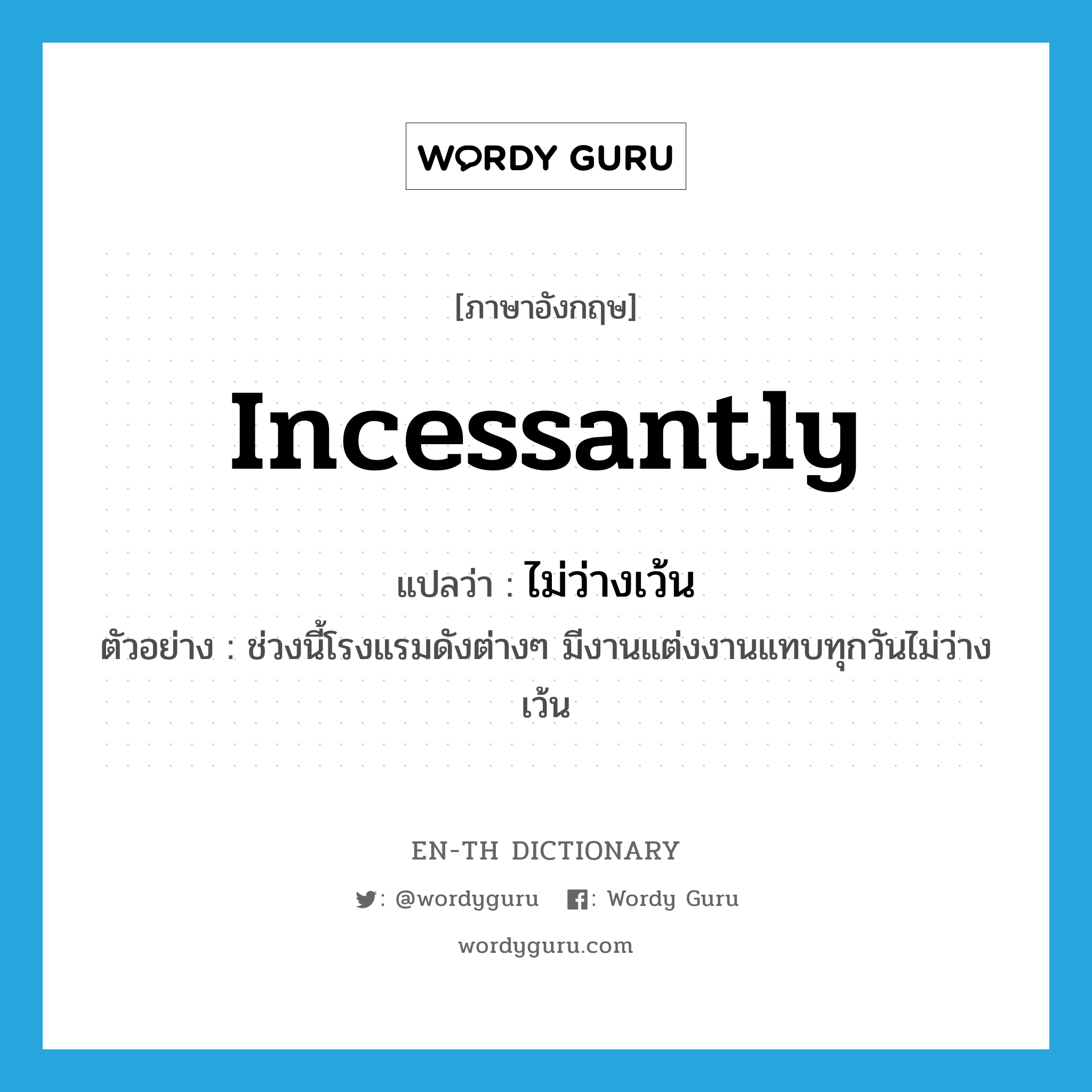 incessantly แปลว่า?, คำศัพท์ภาษาอังกฤษ incessantly แปลว่า ไม่ว่างเว้น ประเภท ADV ตัวอย่าง ช่วงนี้โรงแรมดังต่างๆ มีงานแต่งงานแทบทุกวันไม่ว่างเว้น หมวด ADV