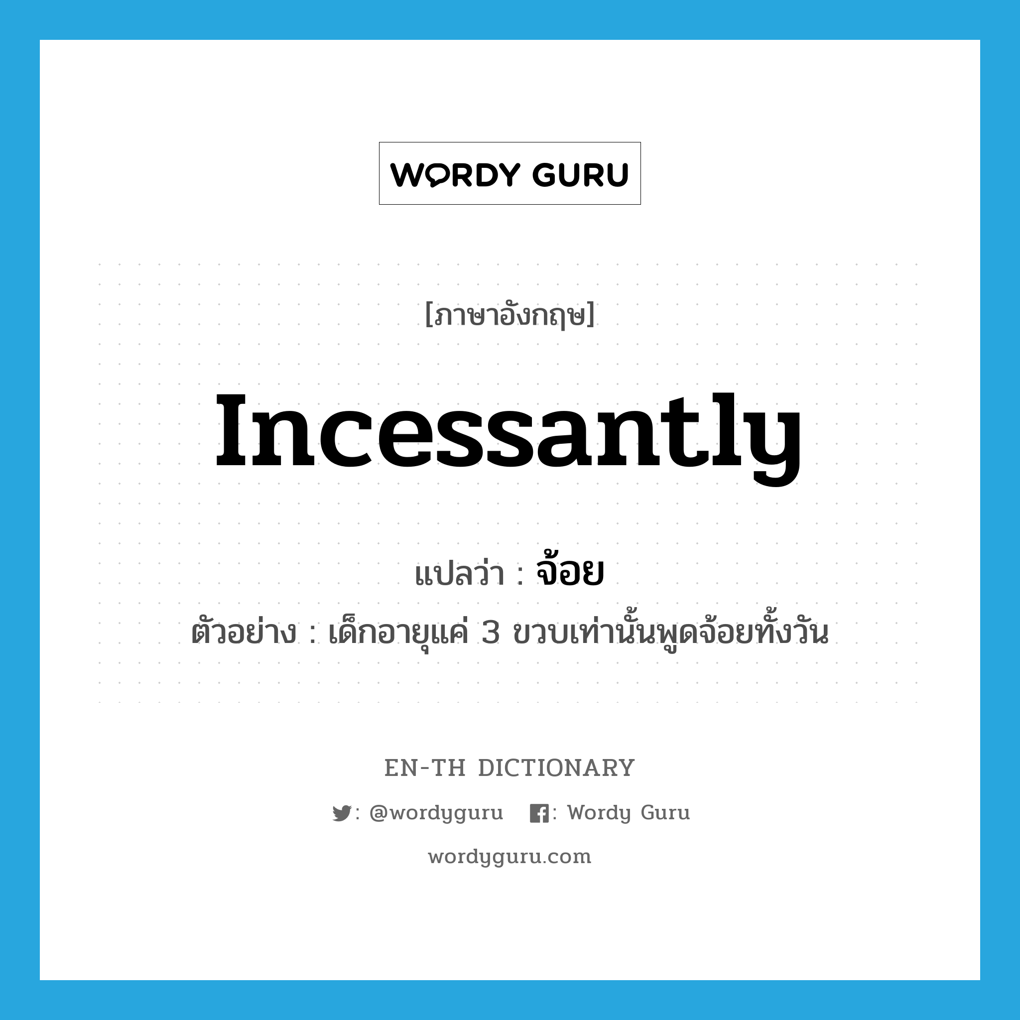 incessantly แปลว่า?, คำศัพท์ภาษาอังกฤษ incessantly แปลว่า จ้อย ประเภท ADV ตัวอย่าง เด็กอายุแค่ 3 ขวบเท่านั้นพูดจ้อยทั้งวัน หมวด ADV