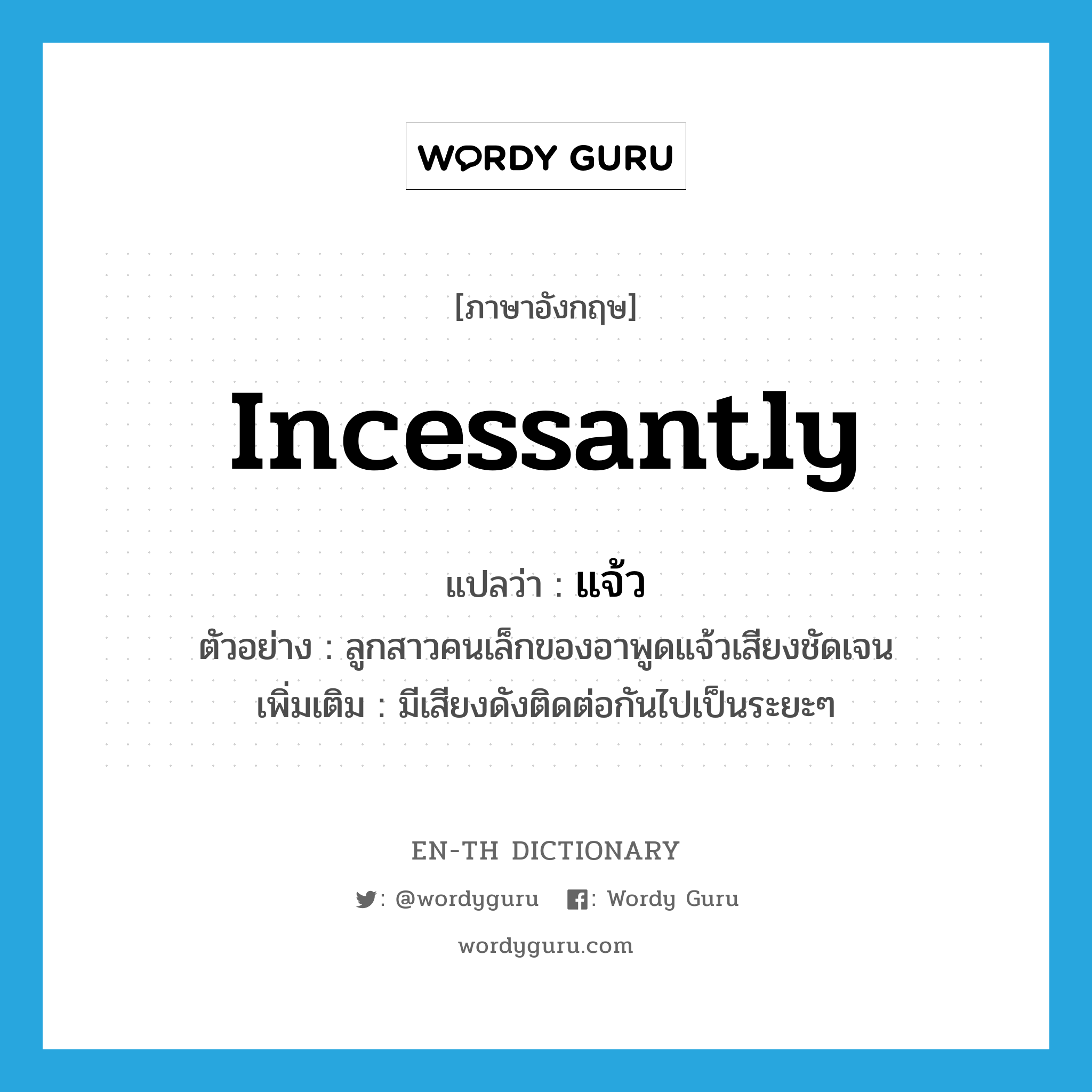 incessantly แปลว่า?, คำศัพท์ภาษาอังกฤษ incessantly แปลว่า แจ้ว ประเภท ADV ตัวอย่าง ลูกสาวคนเล็กของอาพูดแจ้วเสียงชัดเจน เพิ่มเติม มีเสียงดังติดต่อกันไปเป็นระยะๆ หมวด ADV