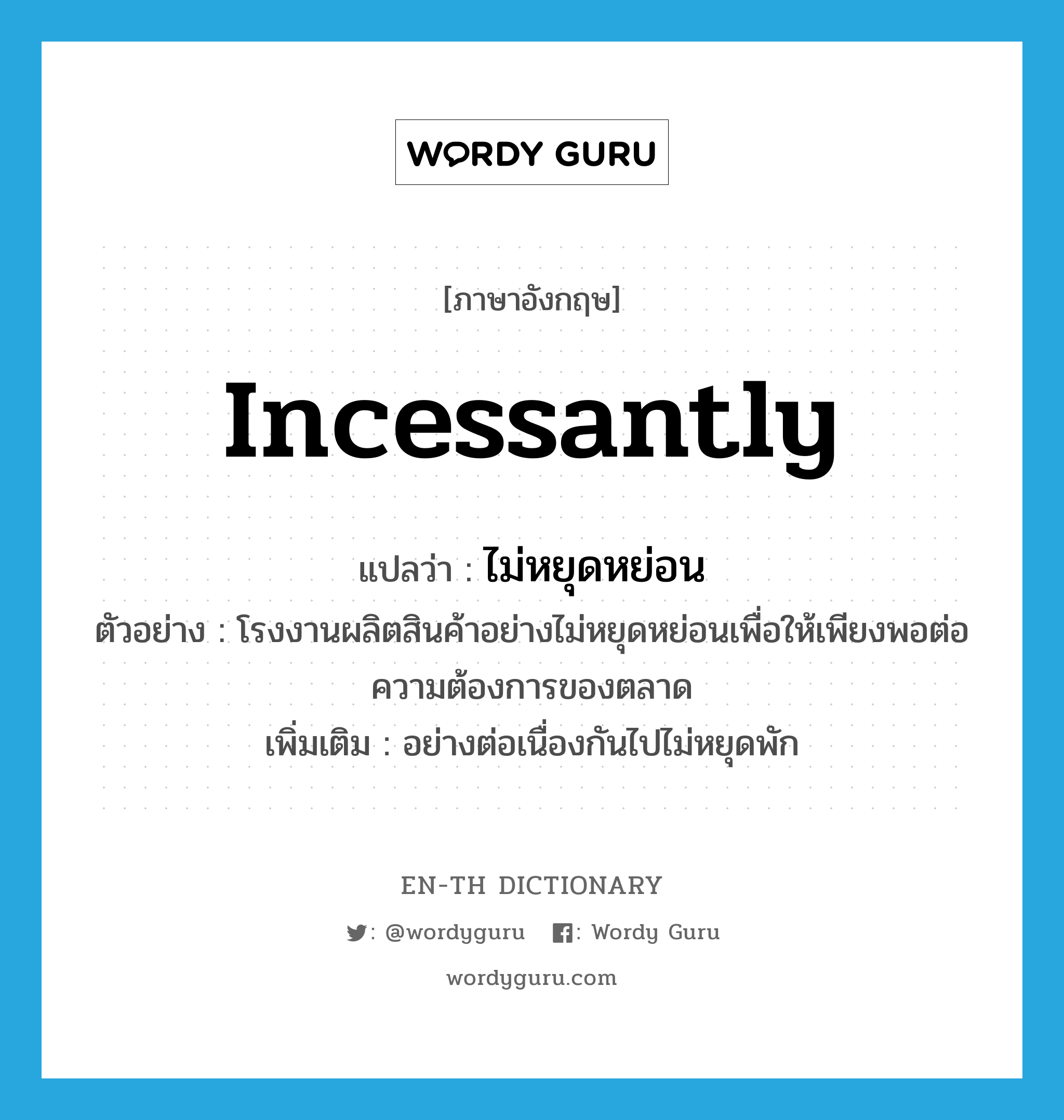 incessantly แปลว่า?, คำศัพท์ภาษาอังกฤษ incessantly แปลว่า ไม่หยุดหย่อน ประเภท ADV ตัวอย่าง โรงงานผลิตสินค้าอย่างไม่หยุดหย่อนเพื่อให้เพียงพอต่อความต้องการของตลาด เพิ่มเติม อย่างต่อเนื่องกันไปไม่หยุดพัก หมวด ADV