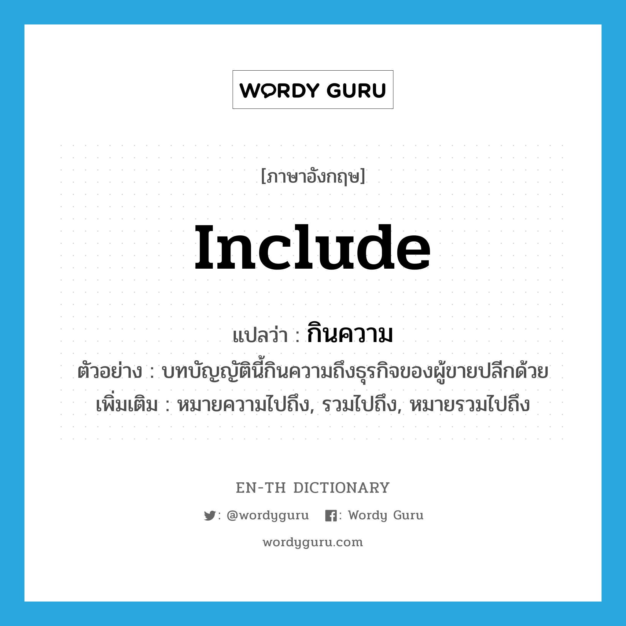 include แปลว่า?, คำศัพท์ภาษาอังกฤษ include แปลว่า กินความ ประเภท V ตัวอย่าง บทบัญญัตินี้กินความถึงธุรกิจของผู้ขายปลีกด้วย เพิ่มเติม หมายความไปถึง, รวมไปถึง, หมายรวมไปถึง หมวด V