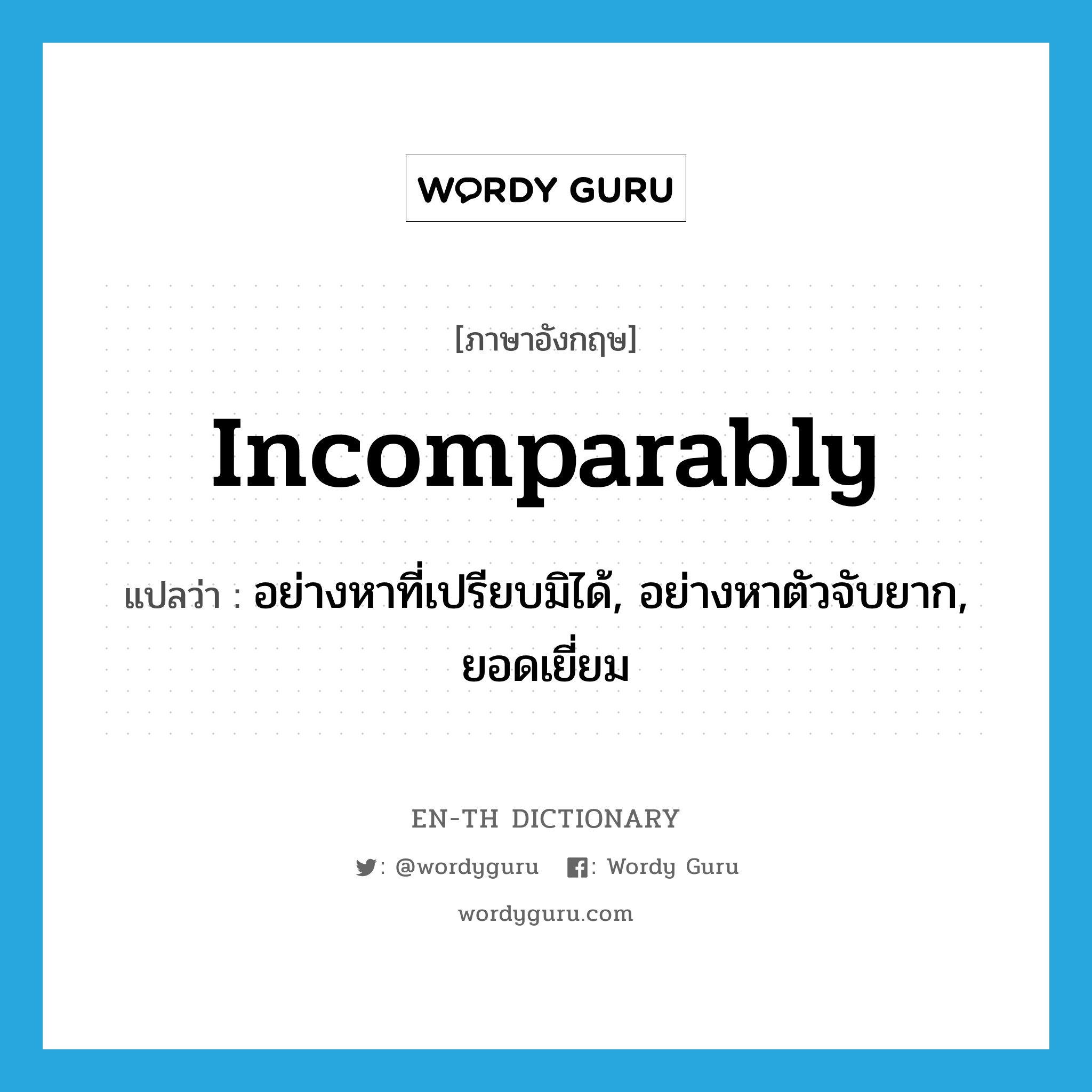 incomparably แปลว่า?, คำศัพท์ภาษาอังกฤษ incomparably แปลว่า อย่างหาที่เปรียบมิได้, อย่างหาตัวจับยาก, ยอดเยี่ยม ประเภท ADV หมวด ADV