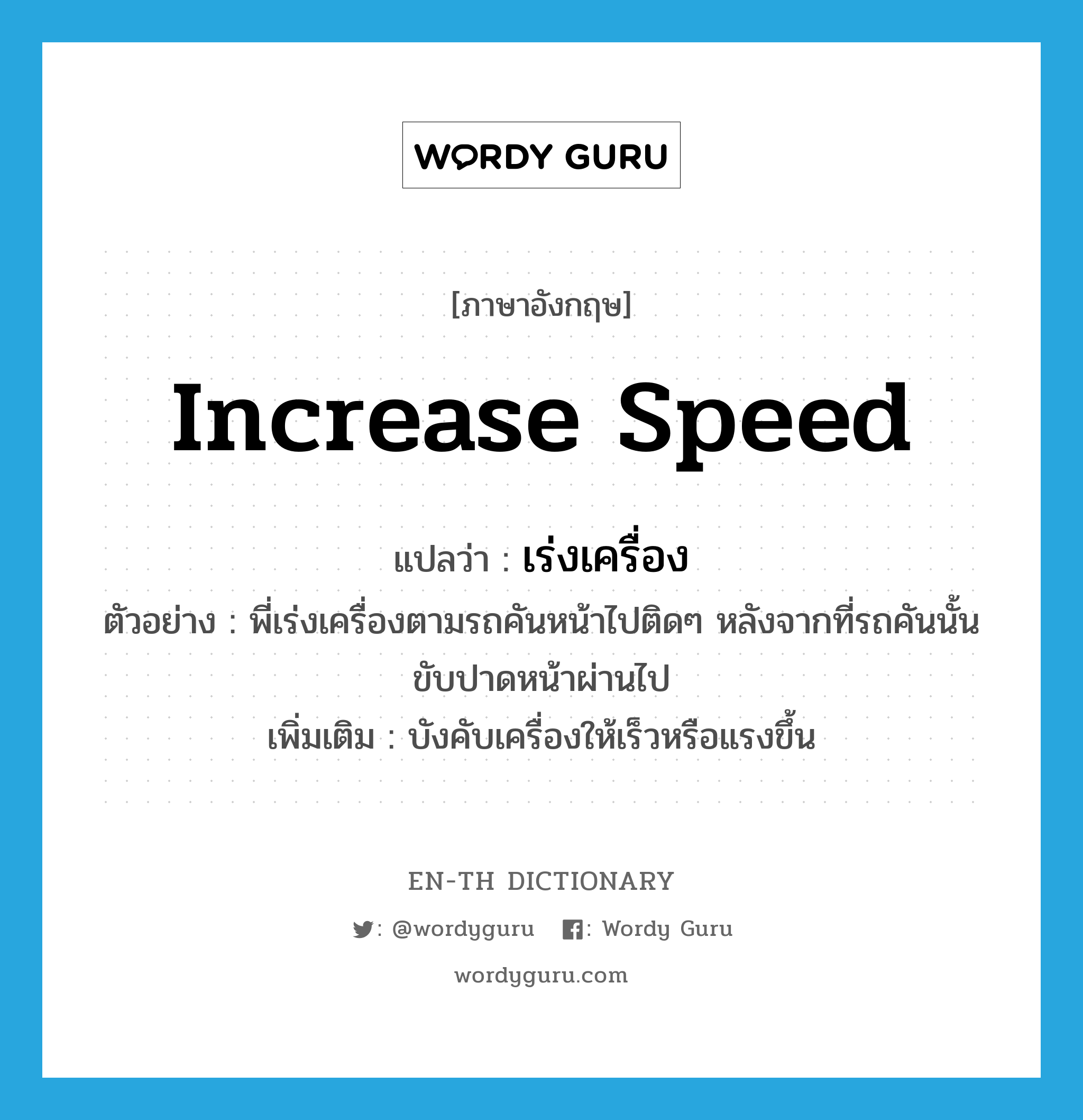 increase speed แปลว่า?, คำศัพท์ภาษาอังกฤษ increase speed แปลว่า เร่งเครื่อง ประเภท V ตัวอย่าง พี่เร่งเครื่องตามรถคันหน้าไปติดๆ หลังจากที่รถคันนั้นขับปาดหน้าผ่านไป เพิ่มเติม บังคับเครื่องให้เร็วหรือแรงขึ้น หมวด V