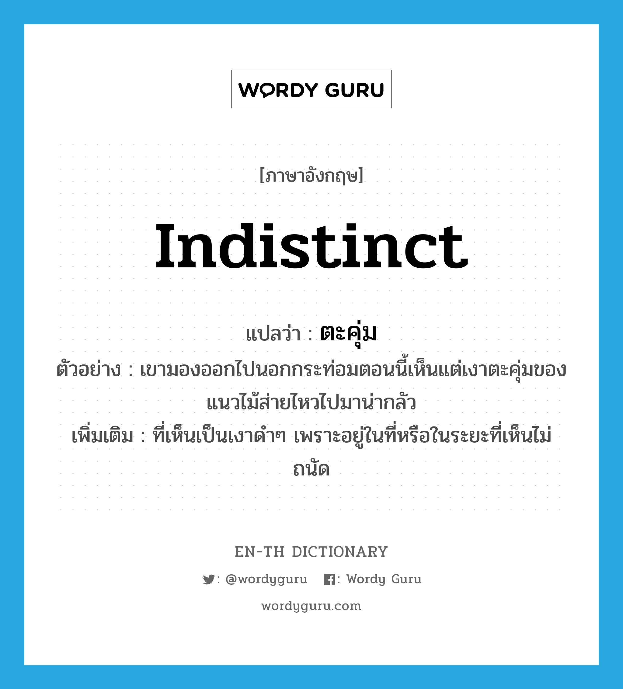 indistinct แปลว่า?, คำศัพท์ภาษาอังกฤษ indistinct แปลว่า ตะคุ่ม ประเภท ADJ ตัวอย่าง เขามองออกไปนอกกระท่อมตอนนี้เห็นแต่เงาตะคุ่มของแนวไม้ส่ายไหวไปมาน่ากลัว เพิ่มเติม ที่เห็นเป็นเงาดำๆ เพราะอยู่ในที่หรือในระยะที่เห็นไม่ถนัด หมวด ADJ