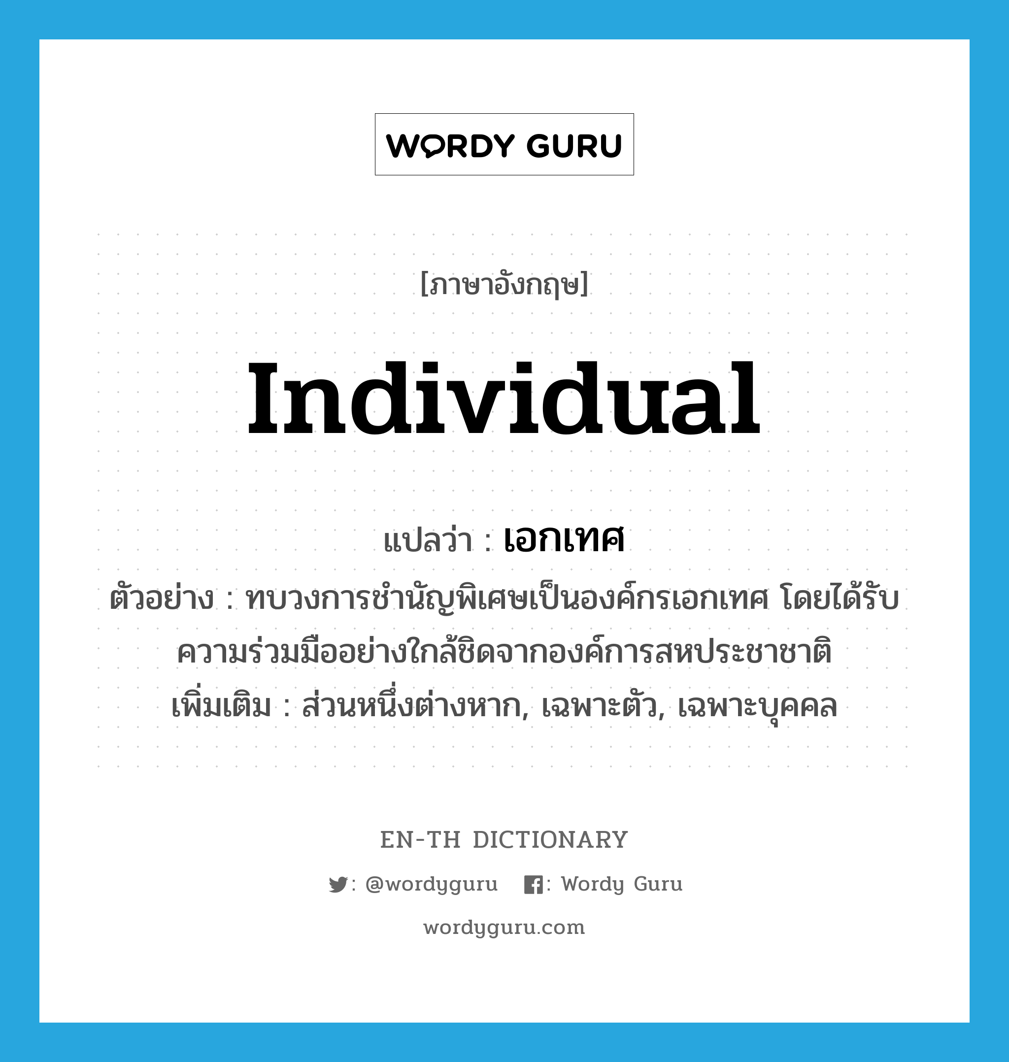 individual แปลว่า?, คำศัพท์ภาษาอังกฤษ individual แปลว่า เอกเทศ ประเภท ADJ ตัวอย่าง ทบวงการชำนัญพิเศษเป็นองค์กรเอกเทศ โดยได้รับความร่วมมืออย่างใกล้ชิดจากองค์การสหประชาชาติ เพิ่มเติม ส่วนหนึ่งต่างหาก, เฉพาะตัว, เฉพาะบุคคล หมวด ADJ