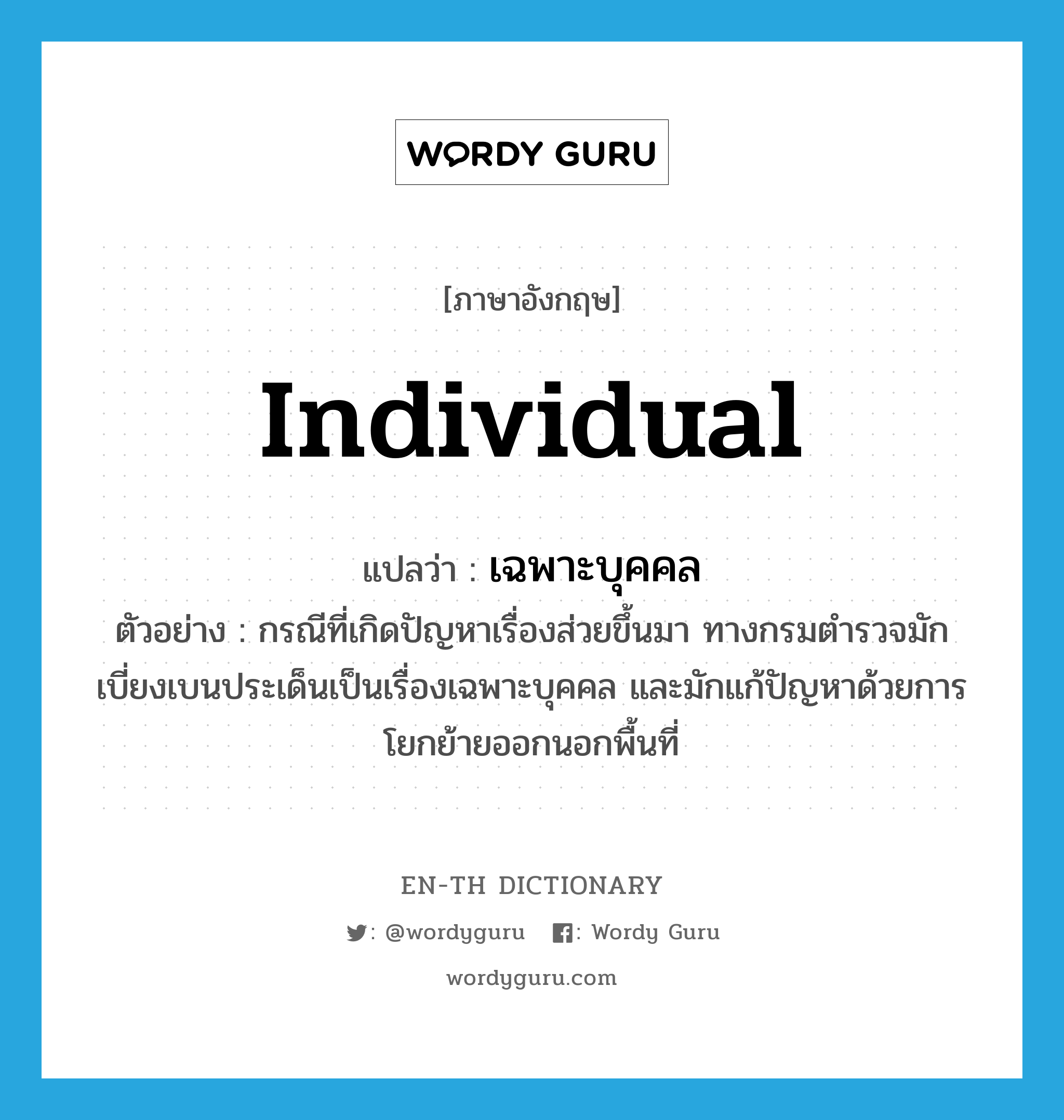 individual แปลว่า?, คำศัพท์ภาษาอังกฤษ individual แปลว่า เฉพาะบุคคล ประเภท ADJ ตัวอย่าง กรณีที่เกิดปัญหาเรื่องส่วยขึ้นมา ทางกรมตำรวจมักเบี่ยงเบนประเด็นเป็นเรื่องเฉพาะบุคคล และมักแก้ปัญหาด้วยการโยกย้ายออกนอกพื้นที่ หมวด ADJ