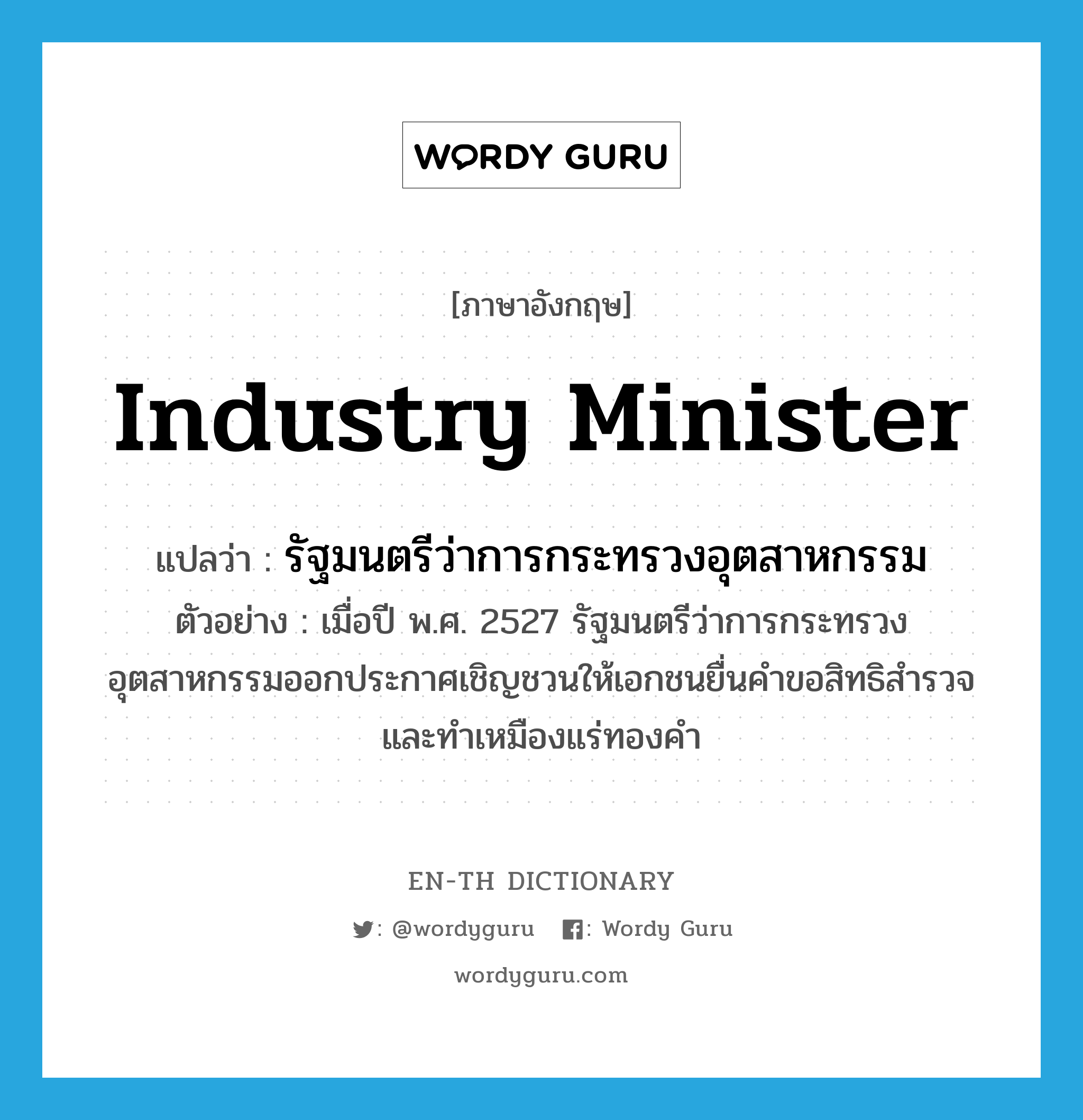 Industry Minister แปลว่า?, คำศัพท์ภาษาอังกฤษ Industry Minister แปลว่า รัฐมนตรีว่าการกระทรวงอุตสาหกรรม ประเภท N ตัวอย่าง เมื่อปี พ.ศ. 2527 รัฐมนตรีว่าการกระทรวงอุตสาหกรรมออกประกาศเชิญชวนให้เอกชนยื่นคำขอสิทธิสำรวจ และทำเหมืองแร่ทองคำ หมวด N