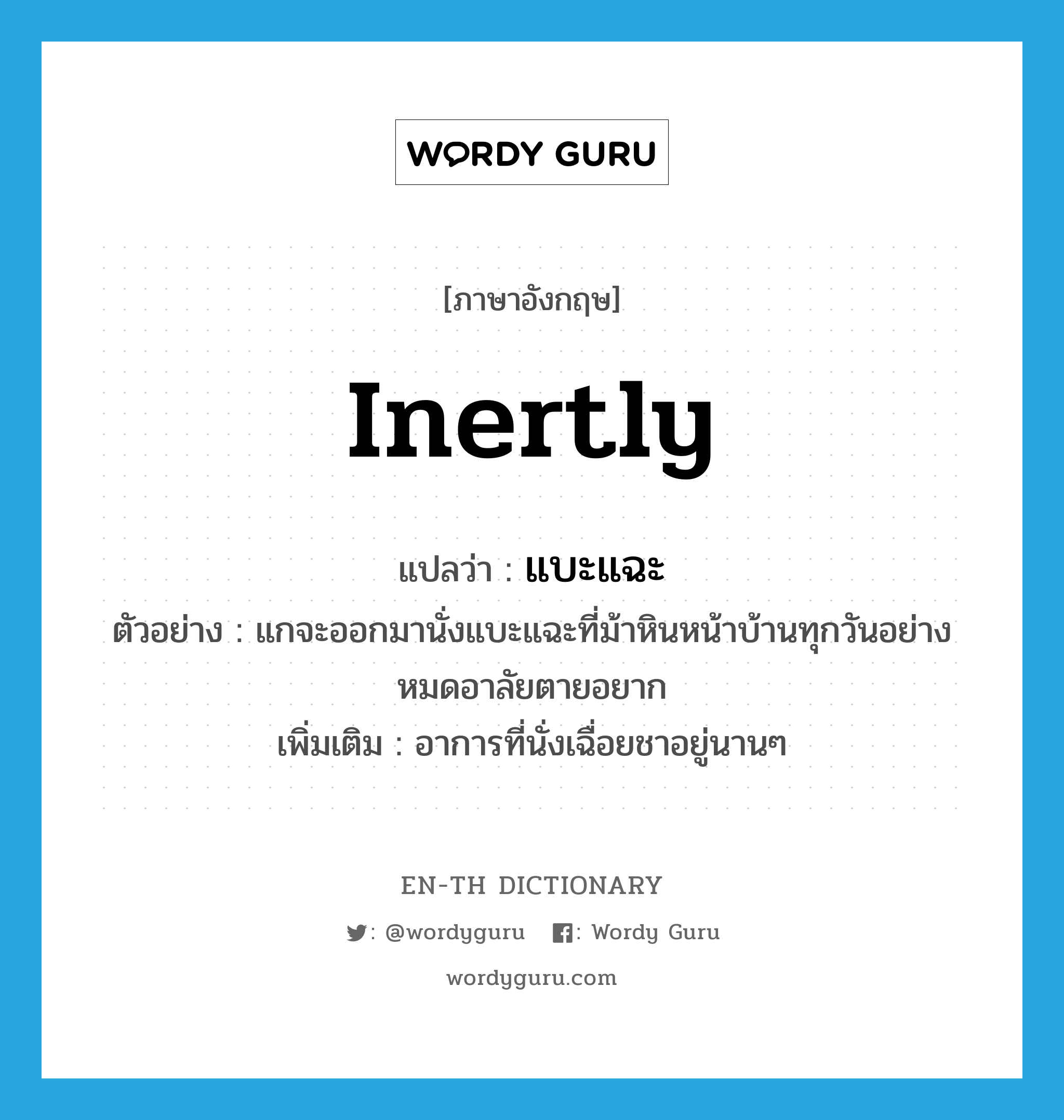 inertly แปลว่า?, คำศัพท์ภาษาอังกฤษ inertly แปลว่า แบะแฉะ ประเภท ADV ตัวอย่าง แกจะออกมานั่งแบะแฉะที่ม้าหินหน้าบ้านทุกวันอย่างหมดอาลัยตายอยาก เพิ่มเติม อาการที่นั่งเฉื่อยชาอยู่นานๆ หมวด ADV