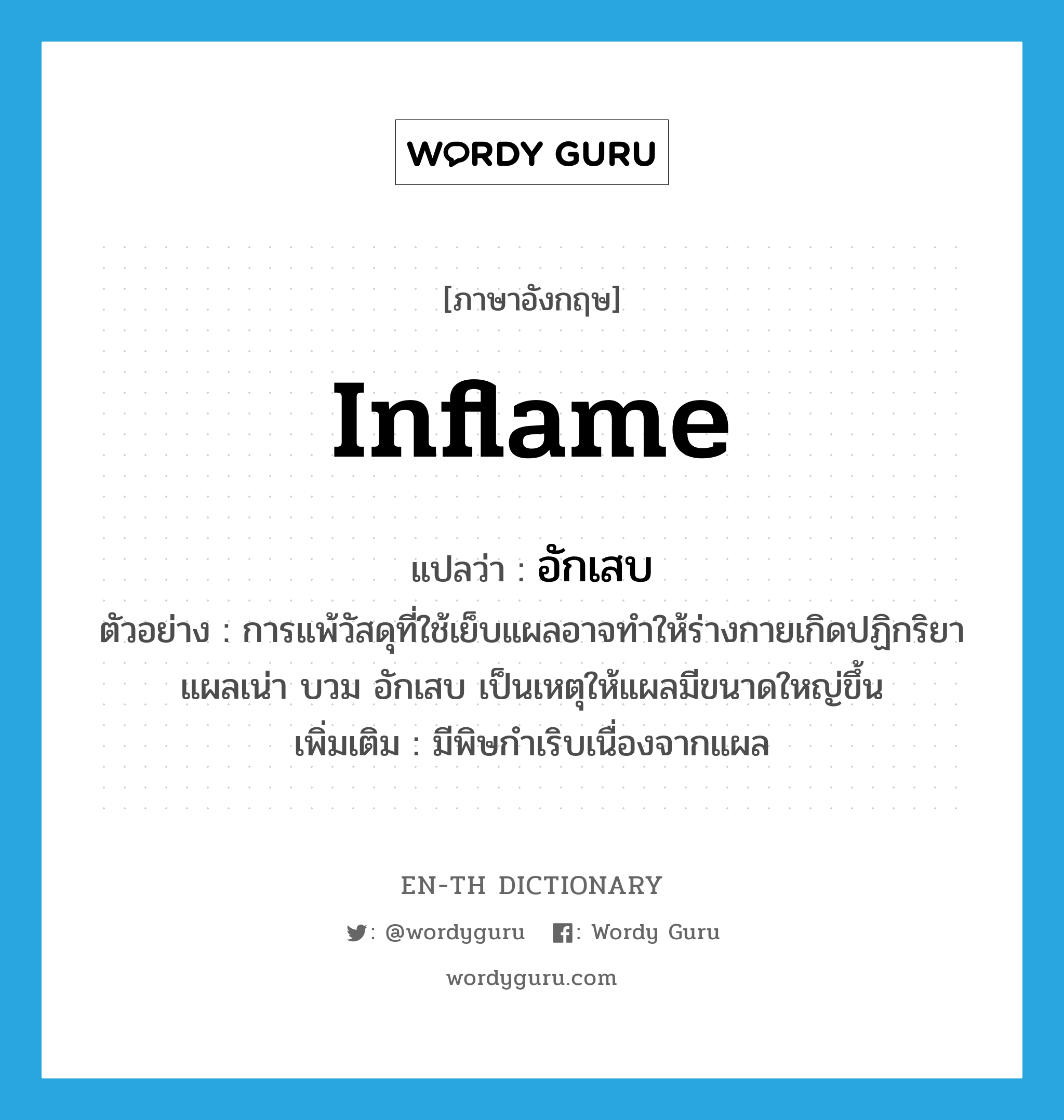 inflame แปลว่า?, คำศัพท์ภาษาอังกฤษ inflame แปลว่า อักเสบ ประเภท V ตัวอย่าง การแพ้วัสดุที่ใช้เย็บแผลอาจทำให้ร่างกายเกิดปฏิกริยา แผลเน่า บวม อักเสบ เป็นเหตุให้แผลมีขนาดใหญ่ขึ้น เพิ่มเติม มีพิษกำเริบเนื่องจากแผล หมวด V