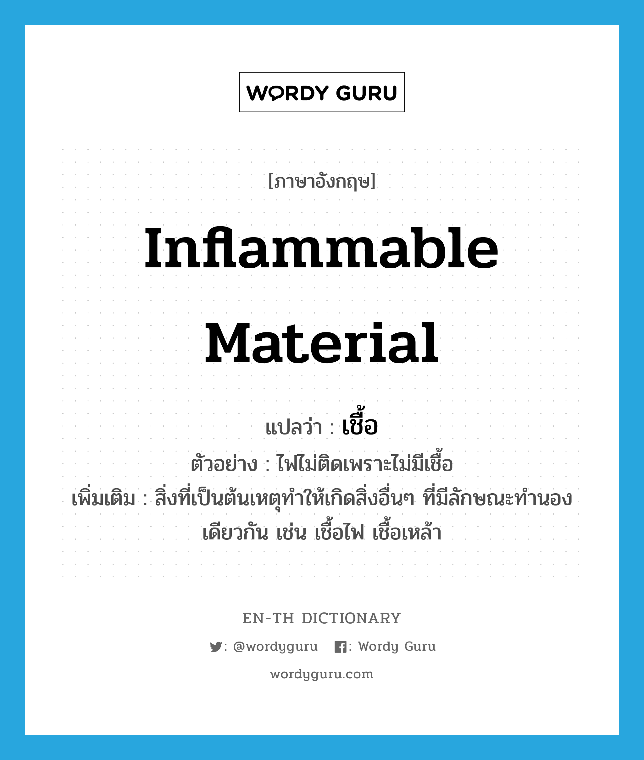 inflammable material แปลว่า?, คำศัพท์ภาษาอังกฤษ inflammable material แปลว่า เชื้อ ประเภท N ตัวอย่าง ไฟไม่ติดเพราะไม่มีเชื้อ เพิ่มเติม สิ่งที่เป็นต้นเหตุทำให้เกิดสิ่งอื่นๆ ที่มีลักษณะทำนองเดียวกัน เช่น เชื้อไฟ เชื้อเหล้า หมวด N